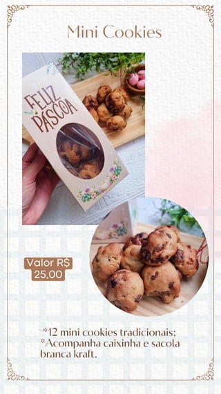 Valor R$
25,00
Mini Cookies
*12 mini cookies tradicionais;
*Acompanha caixinha e sacola
branca kraft.
 