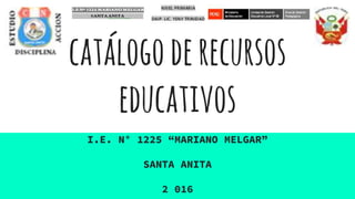 catálogoderecursos
educativos
I.E. N° 1225 “MARIANO MELGAR”
SANTA ANITA
2 016
 