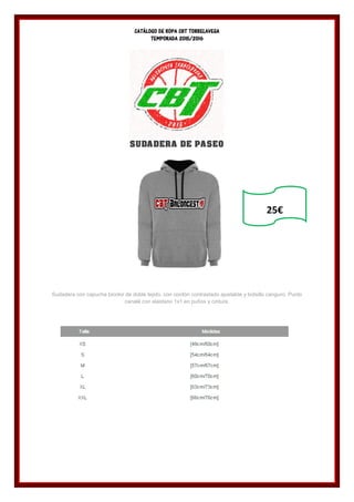 CATÁLOGO DE ROPA CBT TORRELAVEGA
TEMPORADA 2015/2016
SUDADERA DE PASEO
Sudadera con capucha bicolor de doble tejido, con cordón contrastado ajustable y bolsillo canguro. Punto
canalé con elastano 1x1 en puños y cintura.
25€
 