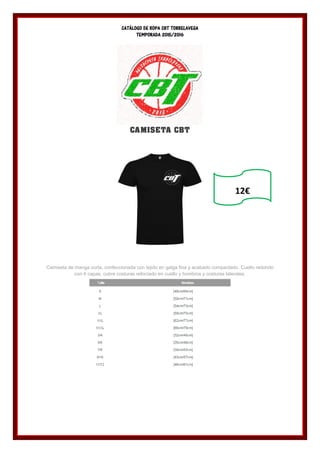 CATÁLOGO DE ROPA CBT TORRELAVEGA
TEMPORADA 2015/2016
CAMISETA CBT
Camiseta de manga corta, confeccionada con tejido en galga fina y acabado compactado. Cuello redondo
con 4 capas, cubre costuras reforzado en cuello y hombros y costuras laterales.
12€
 