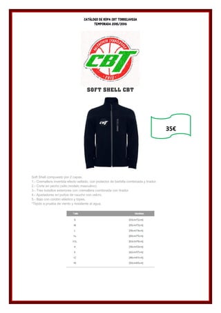 CATÁLOGO DE ROPA CBT TORRELAVEGA
TEMPORADA 2015/2016
SOFT SHELL CBT
Soft Shell compuesto por 2 capas.
1.- Cremallera invertida efecto sellado, con protector de barbilla combinada y tirador.
2.- Corte en pecho (sólo modelo masculino).
3.- Tres bolsillos exteriores con cremallera combinada con tirador.
4.- Ajustadores en puños de caucho con velcro.
5.- Bajo con cordón elástico y topes.
*Tejido a prueba de viento y resistente al agua.
35€
 