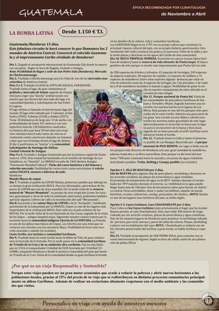 ÉPOCA RECOMENDADA POR CLIMATOLOGÍA
       GUATEMALA                                                                                                           de Noviembre a Abril



LA RUMBA LATINA                           Desde 1.150 € T.I.
                                                                                 rá los detalles de la cultura, vida y costumbre Garífunas.
Guatemala/Honduras 15 días.                                                      Los GARIFUNAS llegaron en 1797 con su propia cultura que constituye la
Este fabuloso circuito le hará conocer lo que llamamos los 2                     principal riqueza cultural del país, con su propio dialecto, gastronomía, ritos
                                                                                 resultantes del vudú y músicas (la punta y el yancunu). Visita de la aldea y por
mundos de América Central. Conocerá el colorido Guatema-
                                                                                 la tarde playas y descanso en las aguas del Caribe de esta comunidad.
la y el impresionante Caribe olvidado de Honduras!                               Día 10. SELVA TROPICAL HUMEDA. Excursión en cayuco (canoa típica Garí-
                                                                                 funa de madera) hasta la reserva de vida silvestre de Punta Izopo. El banco
Día 1. Llegada al aeropuerto internacional de Guatemala City donde le espera- genético de este parque es mucho más impresionante que Punta Sal con más
ran sus guías . Según su hora de llegada, traslado a Antigua.
Nota: Posibilidad de llegar y salir de San Pedro Sula (Honduras). Mercado de 200 especies de árboles y arbustos, 42 especies de hormigas, 245 especies
de Chichicastenango                                                              de pájaros tropicales, 28 especies de reptiles, 12 especies de anfibios y 31
Día 2. Traslado a Chichicastenango para la visita de uno de los mercados mas especies de mamíferos. Entre estas especies algunas destacan por estar en
coloridos de América Central.                                                    vías de extinción como las 4 especies de tortugas, las 3 de pescados, 2 de repti-
Días 3 y 4. Traslado al LAGO de ATITLAN-SOLOLA, PANAJACHEL                       les y 8 de mamíferos incluidos el manatí y jaguar. Posibilidad de pasar la no-
Traslado hasta el lago, de paso visitaremos el                                                                che en nuestro campamento de selva ubicado en el
poblado y mercado de Solota seguido de Panaja-                                                                corazón de este refugio.
chel para coger una “lancha” (embarcación con                                                                 Día 11. Parque nacional de Punta Sal. Visita de
motor) que nos llevará del otro lado del lago a la                                                            las comunidades de pescadores Garífunas de San
comunidad Quichés y Cakchiqueles de San Pedro                                                                 Juan y Tornabé y Miami. Seguido haremos una ex-
la Laguna.                                                                                                    cursión con nuestra lancha en la laguna de Los
El lago Atitlan es llamado el más hermoso lago del                                                            Micos. Este parque es uno del los parques más apre-
mundo. El lago está rodeado por 3 volcanes, el San                                                            ciados de la costa Caribe. Además una gran parte de
Pedro (2995), Tolimán (3158) y Atitlán (3537).                                                                los guías han crecido en esta Bahía y sabrán mos-
Tiene 18 kilómetros de largo por 13 de ancho con                                                              trarles los secretos mejor guardados de este lugar.
profundidades de hasta 341 metros y con una                                                                   Aprovecharemos el recorrido en barco por la lagu-
superficie total de 130 kilómetros cuadrados.                                                                 na para ir al encuentro de la fauna y flora local,
La historia dice que hace 50 mil años una erup-                                                               seguido de un buen pescado al estilo Garífuna como
ción volcánica borró todo rastro de vida en el                                                                almuerzo frente al Caribe.
continente centro americano dejando un inmenso                                                                Día 12. Traslado hasta la Ceiba y hasta el pintores-
cráter que con el tiempo formó el lago de Atitlan.                                                            co pueblo de Las Mangas. Recorrido por el parque
El día 4, partiremos en "lancha" a la comunidad
                                                                                                              nacional de PICO BONITO, sin lugar a duda uno de
Cakchiqueles de Santiago de Atitlan.
Ciudad Colonial de Antigua                                                       los parques más diversos de Honduras con una gran variedad de mamíferos,
Días 5 y 6. Traslado a Antigua Guatemala que fue la primera capital de Guate- pájaros tropicales y su flora maravillosa. Este parque va del nivel del mar
mala en 1554. Esta ciudad fue bautizada con el nombre de Santiago de Los         hasta 7300 pies. Caminata hasta la cascada y sus pozas de agua cristalinas.
Caballeros, en "Iximché". La UNESCO en julio de 1965 declara Antigua             Actividades posibles: Treks, Rafting y Canopy posible (no incluido).
“Patrimonio Mundial Cultural”. Visita del casco histórico y del famoso y
colorido mercado. Posibilidad de varios tours como excursiones al volcán
                                                                                 Opción # 1. ISLA DE ROATAN por 2 días.
activo PACAYA, museos o fabricas de jade.
                                                                                 Isla de ROATAN para algunos días de puro placer, snorkeling y descanso en
Honduras
                                                                                 los arrecifes coralinos, las playas de arena blanca y agua cristalina.
Mundo Mayas de copan
                                                                                 El promedio de temperatura de agua va de 80°F mínimo durante el verano
Día 7. Traslado al pueblo de COPAN Ruinas, pintoresco pueblo que albergó en
                                                                                 hasta los 70°F máximo durante el invierno. La visibilidad en la agua puede
su tiempo la gran civilización MAYA. Para los aficionados, aprovechan de los
                                                                                 llegar hasta mas de 100 pies. Uno de los mejores sitios para bucear en Améri-
puros de COPAN que son de clase mundial. Por la tarde visita de la reserva
                                                                                 ca central. Otras actividades; show y nadar con delfines, alquiler de kayak,
natural de "Macaw Mountain", su parque de aves tropicales (como los tuca-
                                                                                 bicicletas, scooter, submarino, canopy, paracaídas, ski náutico,...NOTA: Roatán
nes, guacamayas y otros de todo el continente americano), podremos también
                                                                                 es uno de los lugares mas turísticos del país, se habla inglés.
apreciar algunos cultivos de café y la torrefacción del café “Miramundo”.
Día 8. Excursión a las ruinas Maya de COPAN y de la "Acrópolis", clasificado
                                                                                 Opción # 2. Cayos Cochinos, Cayo CHACHAHUATE por 2 días.
patrimonio de la humanidad por la UNESCO. Copan es uno de los lugares más
                                                                                 Para 2 días en los Cayos Cochinos (más precisamente el lugar que los locales
importantes de la civilización MAYA. Este valle era el polo artístico de los
                                                                                 llaman paraíso, el cayo Chachahuate). Este cayo mide 300 metros de largo,
MAYAS. Por la tarde visita de la eco-hacienda de San Lucas, seguido de la visita
                                                                                 rodeado por los arrecife coralinos, playas de arena blanca y agua cristalinas.
de los Sapos – antiguo hospital maya. Siguiendo nuestro camino iremos por la
                                                                                 Uno de los mejores lugares de Honduras para practicar el snorkeling rodeado
montaña hasta la comunidad indígena Chortis de LA PINTADA. La Pintada
                                                                                 de pez luna, pez coral, meruas y peces de miles de colores. Playas, snorkeling
es una de las aldeas mas típicas de Copan. Los Chortis son una etnia que no
                                                                                 y placer con los habitantes del cayo. NOTA : Chachahuate es todavía uno de
cortaron sus vínculos con sus ancestros Maya. Posibilidad de hacer este reco-
                                                                                 los rincones preservados del turismo a gran escala, se habla Garífuna y espa-
rrido montado a caballo (no incluido).
                                                                                 ñol.
Costa Caribe, eco turismo y comunidad Garífunas.
                                                                                 Día 15. Traslado al aeropuerto de SAN PEDRO SULA, para conectar con su
Día 9. Traslado hacia la costa Caribe hasta la Bahía de Tela ,de paso visitare-
                                                                                 vuelo internacional de regreso. Según su hora de salida; visita de una planta-
mos el mercado de la Entrada. Por la tarde paseo en la comunidad Garífuna
                                                                                 ción de palma África
de Triunfo de la Cruz y de su ambiente afro-caribeña. Fue en esta bahía
que en 1524, el conquistador Cristóbal de OLID (enviado por Cristóbal CO-
LOMB), conquistó Honduras y fundó la primera comunidad del país que bauti-
zó Triunfo de la Cruz. Visita de la comunidad donde su guía Garífuna le brinda


 ¿Por qué es un viaje Responsable y Sostenible?
 Porque estos viajes pueden ser un gran motor económico que ayude a reducir la pobreza y abrir nuevos horizontes a las
 poblaciones locales, gracias al 15% del precio de tu viaje que se redistribuyen en distintos proyectos comunitarios principal-
 mente en aldeas Garífunas. Además de realizar un ecoturismo altamente respetuoso con el medio ambiente y las comunida-
 des que visitas.



                                                                                                                                                               13
 