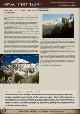 ÉPOCA RECOMENDADA POR CLIMATOLOGÍA
NEPAL TIBET BUTÁN                                                                                                        de Septiembre a Mayo


 ECOTREKKING AL CAMPO BASE DEL                                           Desde 800 €
 ANNAPURNA
 DIA 1. Llegada al aeropuerto de Katmandú, bienvenida y traslado al hotel.
 DIA 2.Visita guiada a los Templos Budistas e Hindús de la ciudad. Noche en
 hotel.
 DIA 3. Salida hacia Pokhara (900 m), 7 horas en autobús o 25 minutos en
 avión (extra 80 €)
 Pokhara es una bonita ciudad ubicada en un valle, con panorámicas del An-
 napurna, Machapuchare y Dharlagiri por el oeste y del Lamjung Himal y
 Manaslu por el este. Ciudad origen del trekking. Noche en hotel de Pokhara.
 DIA 4. Salida y llegada al Nayapul(1010m) y trekking hacia Tikheduengha
 (1570 m) de 3 horas y media.
 DIA 5. Trekking hacia Ghorepani (2840 m) de 6 horas de duración. Saliendo
 de Tikhedungha, contiunamos un ligero ascenso a Ulleri (2070 m), antes de
 llegar a Gharepani podremos tener unas bellas vistas del Annapurna, Nilgiri y
 Dharlagiri. Noche en casa de huéspedes.
 DIA 6. Salida hacia Poon Hill (3210m) y trekking hacia Tadapani (2710 m) de
 5 horas.
 Desde Ghorgani nos dirigimos a Poon Hill a las dos horas de empezar el
 trekking, para observar el amanecer sobre el Annapurna y Dhaulagiri, volve-
 remos a Ghoregani para desayunar. Después ascenderemos hacia Deurali
 (2960m)para llegar a Tadapani y hacer noche en una casa de huéspedes.           DIA 10. Trekking al Campo Base del Annapurna (4130 m), aproximadamente
 DIA 7.Trekking hacia Chommroug (2040 m), cuatro horas y media. Descen-          4 horas. Coménzaremos temprano para llegar al punto más alto de nuestro
 demos a través del bosque para llegar a Gunjung, ciudad del pueblo Gurung.      trekking, desde dónde tendremos unas bonitas vistas del mismo al atardecer.
 Noche en casa de huéspedes.                                                     Noche en casa de huéspedes.
 DIA 8. Trekking hacia Bamboo/Dovan (2600 m) de 5 o 6 horas de duración.         DIA 11. Trekking de regreso a Bamboo ( 2500 m), unas 7-8 horas. Temprano
 Empezamos con un ligero descenso hacia Chommrong Khola, atravesaremos           disfrutaremos del amanecer, después del desayuno realizaremos el mismo
 zonas rocosas y concentraciones de bambú, llegaremos a Dovan (2600 m).          recorrido para regresar. Noche en casa de huéspedes.
 Noche en la casa de huéspedes.                                                  DIA 12. Trekking a Ghinn (Aguas Termales) ( 1500 m), unas 4 horas.
 DIA 9.Trekking hacia Deurali (3300m),andando 3 ó 4 horas. Será un corto         Descenderemos hacia Chommrong, para continuar descendiendo hacia
 trekking debido al riesgo potencial del mal de altura, atravesando zonas de     Ghinn y sus aguas termales, donde podremos tomar un baño. Noche en casa
 bamboo para llegar a Deurali. Noche en casa de huéspedes.                       de huéspedes.
                                                                                 DIA 13. Trekking a Nayapul (1010 m) durante seis horas y después tras 1
                                                                                 hora y veinte minutos en automóvil hacia Pokhara. Atravesando pequeñas
                                                                                 aldeas y bosques de bambú hacia Birethanti, será un paseo de los más agra-
                                                                                 dables por su poco desnivel. Llegada a Nayapul y traslado privado de regreso
                                                                                 a Pokhara. Noche en Hotel.
                                                                                 DIA 14. Regreso en autobús a Katmandú, durante unas 7 horas.( 25 minutos
                                                                                 en avión , extra 80 €). Salida a las 7:30 h y llegada a las 14:15, comida en
                                                                                 ruta. Tarde libre. Noche en hotel.
                                                                                 DIA 15. Paseo por Bhaktipure y día libre.
                                                                                 DIA 16. Transporte al aeropuerto para salida.




  ¿Por qué es un viaje Responsable y Sostenible?
  Porque durante estos recorridos respetamos el medioambiente y la cultura local. Disfrutará de una experiencia positiva
  tanto usted como visitante como los pueblos que le acogen. Durante los recorridos se cuida el no dejar restos de nuestro
  paso. Para la comida usted degustará productos locales en la medida de lo posible. Los guías y todas las personas que nos
  acompañarán en los recorridos serán originarios de las zonas que visitamos . Los guías y todo el personal cuentan con se-
  guro y asistencia médica, además de que se controla el peso máximo admisible por persona. Sus salarios son los adecuados
  para poder llevar una vida aceptable en Nepal, además ellos están altamente cualificados. Con la aportación económica de
  su viaje , se apoyan algunos proyectos locales como la construcción de escuelas, baños,.. Se promueve el respeto a los dere-
  chos humanos y los derechos laborales.


28
 