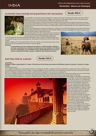 ÉPOCA RECOMENDADA POR CLIMATOLOGÍA
      INDIA                                                                                         Noviembre - Marzo (no Himalaya)



ECOTOUR VIDA SALVAJE DE RAJASTHAN CON TAJ MAHAL                                                                    Desde 900 €
                                    La capital Delhi será el primer destino programado a explorar. Aterrizaje al atardecer para coger el tour para el día si-
                                    guiente, día 2º en el que descubriremos la antigua y nueva Delhi, con importantes lugares como el Fuerte Rojo, Jama
                                    Masjid, Qutab Minar, la Casa Presidencial, el Parlamento y Raj Ghat entre otros.
                                    Para ir descubriendo este tour de vida salvaje, hemos elegido el parque nacional de Sariska. Durante el tercer día nos
                                    trasladaremos desde Delhi hasta Sariska en coche, para coger un jeep safari que nos facilitará esas vistas que nos ofrece
                                    el parque. El 4º día descubriremos el parque en elefante/jeep, siendo la imagen del tigre una de las mejores fotos que se
                                    pueden obtener.
                                     El 5º día, nos trasladaremos a Jaipur para permanecer en Jaipur el 5º y 6º día. Esta estancia nos permitirá visitar Hawa
                                    Mahal, Jal Mahal, Juntar Mantar y Jaigar Fort. Esta colorida ciudad nos ofrece la posibilidad de comprar una gran varie-
                                    dad de productos textiles y artículos de joyería.
                                    Los 3 próximos días (6º,7º y 8º) continuaremos con la visita de la
                                    vida salvaje, diferentes animales, entre ellos el tigre. Descubrire-
                                    mos los parques nacionales de Ranthambara y Bharatpur.
El 10º día visitaremos una de las maravillas del mundo, la visita en Agra, al Taj Mahal, palacio con
una arquitectura que nos envolverá gratamente. Aquí también visitaremos el fuerte de Agra. Noche
en Agra.
Regreso a Delhi, en el 11º día, donde finaliza el tour, de acuerdo a la hora de partida, nuestro repre-
sentante les llevara al aeropuerto para tomar el vuelo de regreso.
Resumen:
           Les presentamos una rica combinación de cultura y tradición hindúes. Rajashtán
           con todos sus destinos más atractivos. Realizaremos un tour familiar de 11 días de
           duración en Rajashtán, con el Taj Mahal en Agra, donde disfrutaremos de la arqui-
           tectura y misterios de la India, y la gran variedad de vida salvaje de esta zona.




RAFTING POR EL GANGES                                         Desde 540 €
Actividades:
Rafting de 138km comprendidos en 5 etapas . Disfrutaremos de hermosas panorámicas del Himalaya, deportes acuáticos y estancia en campa-
mentos.
Detalles del itinerario:
Día 1. Llegada y recepción por nuestro representante en el aeropuerto de Delhi , transporte al hotel y prácticamente a continuación viaje en vehículo (con
aire acondicionado) al parque natural de Ganga, a 11Km de Rishikesh. Tras la acomodación en el campamento se impartirán unas clases teóricas de intro-
ducción al rafting que te prepararan mejor para la expedición del día siguiente. Cena y noche en el campamento.
Día 2. Por la mañana temprano nos dirigiremos al punto de inicio del rafting, a través del túnel de Tehri Dam, comienzo del rafting, en la 1ª sección del mis-
mo tendremos rápidos de grado 3+, recorriendo aprox.30Km hasta llegar a Nagar donde será ubicado el campamento, noche en el mismo.
Día 3. Continuación del rafting con la 2ªseccion y rápidos de grado 4+, llegaremos a Pevprayag, el campamento estará ubicado en Beasghat, una aislada pla-
                                                                                                                  ya de Ganga, a la que sólo se puede acceder
                                                                                                                  a través del rio. Noche en el campamento.
                                                                                                                  Día 4. Libre disposición de unas horas para
                                                                                                                  disfrutar del sol, bodysurf, vista de las
                                                                                                                  aves,…etc. Practicaremos rafting en unos
                                                                                                                  pequeños rápidos para acabar cubriendo
                                                                                                                  35Km aproximadamente y llegar al campa-
                                                                                                                  mento “Silver Sand”, unos pocos Km mas
                                                                                                                  abajo de Kaudiyala. Noche en el campa-
                                                                                                                  mento para disfrutar de las estrellas, la
                                                                                                                  luna y la romántica llamada del rio.
                                                                                                                  Día 5. Comienzo del rafting con pequeños
                                                                                                                  rápidos antes de encarar los conocidos
                                                                                                                  como “Línea de fuego”, “3 ratones ciegos” y
                                                                                                                  “bodysurfing”. Hoy cubriremos 15 intensos
                                                                                                                  Km a través de Ganga, disfrutando de be-
                                                                                                                  llas panorámicas del Himalaya.
                                                                                                                  Día 6. La aventura llega a su fin. Tras el
                                                                                                                  desayuno nos trasladaremos hasta Shivpu-
                                                                                                                  ri, para practicar rafting en las grandes
                                                                                                                  aguas blancas de Ganga e ir despidiéndo-
                                                                                                                  nos de ello. Vuelta a Delhi para coger el
                                                                                                                  vuelo de vuelta.




                                                                                                                                                                29
 