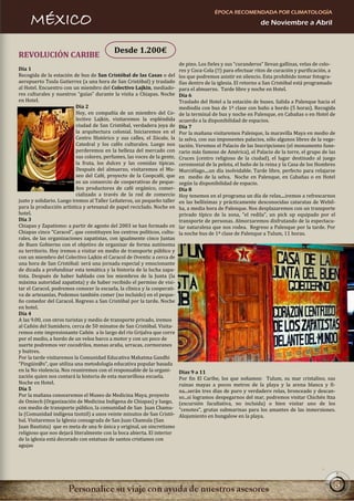 ÉPOCA RECOMENDADA POR CLIMATOLOGÍA
     MÉXICO                                                                                                    de Noviembre a Abril


                                            Desde 1.200€
REVOLUCIÓN CARIBE
                                                                           de pino. Los fieles y sus “curanderos” llevan gallinas, velas de colo-
Día 1                                                                      res y Coca-Cola (!!) para efectuar ritos de curación y purificación, a
Recogida de la estación de bus de San Cristóbal de las Casas o del         los que podremos asistir en silencio. Esta prohibido tomar fotogra-
aeropuerto Tuxla Gutierrez (a una hora de San Cristóbal) y traslado        fías dentro de la iglesia. El retorno a San Cristóbal está programado
al Hotel. Encuentro con un miembro del Colectivo Lajkin, mediado-          para el almuerzo. Tarde libre y noche en Hotel.
res culturales y nuestros “guías” durante la visita a Chiapas. Noche       Día 6
en Hotel.                                                                  Traslado del Hotel a la estación de buses. Salida a Palenque hacia el
                           Día 2                                           mediodía con bus de 1ª clase con baño a bordo (5 horas). Recogida
                           Hoy, en compañía de un miembro del Co-          de la terminal de bus y noche en Palenque, en Cabañas o en Hotel de
                           lectivo Lajkin, visitaremos la espléndida       acuerdo a la disponibilidad de espacios.
                           ciudad de San Cristóbal, verdadera joya de      Día 7
                           la arquitectura colonial. Iniciaremos en el     Por la mañana visitaremos Palenque, la maravilla Maya en medio de
                           Centro Histórico y sus calles, el Zócalo, la    la selva, con sus imponentes palacios, sólo algunos libres de la vege-
                           Catedral y los cafés culturales. Luego nos      tación. Veremos el Palacio de las Inscripciones (el monumento fune-
                           perderemos en la belleza del mercado con        rario más famoso de América), el Palacio de la torre, el grupo de las
                           sus colores, perfumes, las voces de la gente,   Cruces (centro religioso de la ciudad), el lugar destinado al juego
                           la fruta, los dulces y las comidas típicas.     ceremonial de la pelota, el baño de la reina y la Casa de los Hombres
                           Después del almuerzo, visitaremos el Mu-        Murciélago....un día inolvidable. Tarde libre, perfecto para relajarse
                           seo del Café, proyecto de la Coopcafé, que      en medio de la selva. Noche en Palenque, en Cabañas o en Hotel
                           es un consorcio de cooperativas de peque-       según la disponibilidad de espacio.
                           ños productores de café orgánico, comer-        Día 8
                           cializado a través de la red de comercio        Hoy tenemos en el programa un día de relax....iremos a refrescarnos
justo y solidario. Luego iremos al Taller Leñateros, un pequeño taller     en las bellísimas y prácticamente desconocidas cataratas de Webil-
para la producción artística y artesanal de papel reciclado. Noche en      ha, a media hora de Palenque. Nos desplazaremos con un transporte
hotel.                                                                     privado típico de la zona, "el redila", un pick up equipado por el
Día 3                                                                      transporte de personas. Almorzaremos disfrutando de la espectacu-
Chiapas y Zapatismo: a partir de agosto del 2003 se han formado en         lar naturaleza que nos rodea. Regreso a Palenque por la tarde. Por
Chiapas cinco “Caracol”, que constituyen los centros políticos, cultu-     la noche bus de 1ª clase de Palenque a Tulum, 11 horas.
rales, de las organizaciones zapatistas, con igualmente cinco Juntas
de Buen Gobierno con el objetivo de organizar de forma autónoma
su territorio. Hoy iremos a visitar en medio de transporte público y
con un miembro del Colectivo Lajkin el Caracol de Oventic a cerca de
una hora de San Cristóbal: será una jornada especial y emocionante
de dicada a profundizar esta temática y la historia de la lucha zapa-
tista. Después de haber hablado con los miembros de la Junta (la
máxima autoridad zapatista) y de haber recibido el permiso de visi-
tar el Caracol, podremos conocer la escuela, la clínica y la cooperati-
va de artesanías, Podemos también comer (no incluido) en el peque-
ño comedor del Caracol. Regreso a San Cristóbal por la tarde. Noche
en hotel.
Día 4
A las 9.00, con otros turistas y medio de transporte privado, iremos
al Cañón del Sumidero, cerca de 50 minutos de San Cristóbal. Visita-
remos este impresionante Cañón a lo largo del río Grijalva que corre
por el medio, a bordo de un veloz barco a motor y con un poco de
suerte podremos ver cocodrilos, monas araña, urracas, cormoranes
y buitres.
Por la tarde visitaremos la Comunidad Educativa Mahatma Gandhi
“Pingüin@s”, que utiliza una metodología educativa popular basada
en la No violencia. Nos reuniremos con el responsable de la organi-        Días 9 a 11
zación quien nos contará la historia de esta maravillosa escuela.          Por fin El Caribe, los que soñamos: Tulum, su mar cristalino, sus
Noche en Hotel.                                                            ruinas mayas a pocos metros de la playa y la arena blanca y fi-
Día 5                                                                      na...serán tres días de puro y verdadero relax, bronceado y descan-
Por la mañana conoceremos el Museo de Medicina Maya, proyecto              so...si logramos despegarnos del mar, podremos visitar Chichén Itza
de Omiech (Organización de Medicina Indígena de Chiapas) y luego,          (excursión facultativa, no incluida) o bien visitar uno de los
con medio de transporte público, la comunidad de San Juan Chamu-           "cenotes", grutas submarinas para los amantes de las inmersiones.
la (Comunidad indígena tzotzil) a unos veinte minutos de San Cristó-       Alojamiento en bungalow en la playa.
bal. Visitaremos la Iglesia consagrada de San Juan Chamula (San
Juan Bautista) que es meta de una fe única y original, un sincretismo
religioso que nos dejará literalmente con la boca abierta. El interior
de la iglesia está decorado con estatuas de santos cristianos con
agujas




                                                                                                                                                5
 