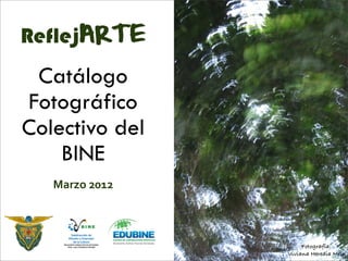 ReflejARTE
Catálogo
Fotográfico
Colectivo del
BINE
Marzo	
  2012
Fotografía:
Viviana Heredia Melo
 