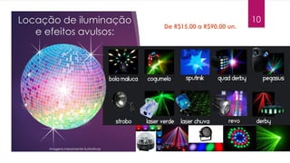Locação de iluminação
e efeitos avulsos:
De R$15,00 a R$90,00 un.
10
Imagens meramente ilustrativas
 