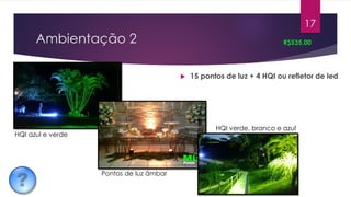 Ambientação 2
 15 pontos de luz + 4 HQI ou refletor de led
R$535,00
17
Pontos de luz âmbar
HQI verde, branco e azul
HQI azul e verde
 
