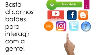 2Basta
clicar nos
botões
para
interagir
com a
gente!
 
