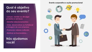 Qual é objetivo
do seu evento?
-Lançar, vender ou divulgar
produtos e serviços;
-Estreitar relacionamentos;
-Criar, desenvolver ou fortalecer
a imagem de sua empresa;
-Promover valores culturais;
-Motivar os funcionários...
Nós ajudamos
você!
21
Evento corporativo e ação promocional
 