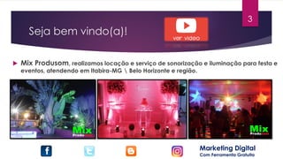 Seja bem vindo(a)!
 Mix Produsom, realizamos locação e serviço de sonorização e iluminação para festa e
eventos, atendendo em Itabira-MG  Belo Horizonte e região.
Marketing Digital
Com Ferramenta Gratuita
3
 