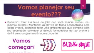 Vamos planejar seu
evento???
 Queremos fazer sua festa do jeito que você sempre sonhou, nos
mínimos detalhes! Montamos as play list de forma personalizada para
cada evento, queremos fazer uma ambientação que combine com
sua decoração, conhecer os demais fornecedores do seu evento e
definir um cronograma animado e atraente!
Vamos
começar?
9
 