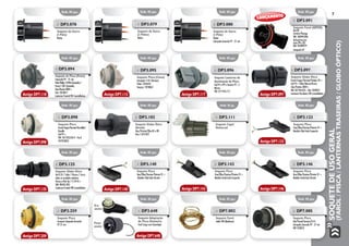 SOQUETEDEUSOGERAL
(FAROL/PISCA/LANTERNASTRASEIRAS/GLOBOÓPTICO)
7
»» DP3.078
Soquete de Garra
(1 Pólo)
Nylon
»» DP3.079
Soquete de Garra
(2 Pólos)
Nylon
»» DP3.080
Soquete de Garra
(1 Pólo)
Nylon
Lâmpada Amarela PY - 21 wts
»» DP3.091
Soquete Farol (ARTEB)
Gol GV
Saveiro/Voyage
VW: 5U094109A
Adaptação
Astra 99 a 02
GM: 93289979
Lâmpada H7
»» DP3.140
Soquete Pisca
Uno/Elba/Fiorino/Prêmio 91 >
Modelo Cibié lado Direito
»» DP3.125
Soquete Globo Ótico
Gol G IV / Celta / Prisma / Corsa
todos os modelos inclusive
Perua e Pick-Up / S-10 95 >
GM: 90443.393
Lanterna Frontal VW Constellation
»» DP3.143
Soquete Pisca
Uno/Elba/Fiorino/Prêmio 91 >
Modelo Arteb lado Esquerdo
»» DP3.146
Soquete Pisca
Uno/Elba/Fiorino/Prêmio 91 >
Modelo Arteb lado Direito
Emb. 05 pçs.
Emb. 05 pçs.
Emb. 05 pçs.
Emb. 05 pçs.
Emb. 05 pçs.
Emb. 05 pçs.
Emb. 05 pçs.
Emb. 05 pçs.
Emb. 05 pçs.
Emb. 02 pçs.
Emb. 05 pçs.
Emb. 05 pçs.
Emb. 01 pç.
Emb. 05 pçs.
Emb. 05 pçs.
Emb. 05 pçs.
Emb. 05 pçs.
Emb. 05 pçs.
Emb. 05 pçs.
Antigo DP7.118
Antigo DP7.098
Antigo DP7.125
Antigo DP7.259
Antigo DP7.115
Antigo DP7.140
Antigo DP7.117
Antigo DP7.143
Antigo DP7.097
Antigo DP7.123
Antigo DP7.146
»» DP3.094
Soquete de Pisca (Preto)
Lâmpada PY - 21 wts
Palio Philips 12496 (Amarela) /
Osran 7.507 (Amarela)
Uno/Fiorino 2004 >
Fiat: 7078471
Lanterna Frontal VW Constellation
»» DP3.096
Soquete Lanterna de
Iluminação de Placa
Gol 95 a 99 e Saveiro 97 >/
Marea
VW: 377.943.117
»» DP3.097
Soquete Globo Ótico
Escort/Logus/Verona/Pointer 93 >
Gol 95 > Palio/Marea/Brava
Uno/Fiorino 2004 >
VW: 547.953.055 – Fiat: 7078472
Lanterna Paralama VW Constellation
»» DP3.095
Soquete Pisca (Cinza)
Lâmpada 1141 (Branca)
Palio: 7078470
Tempra: 7078062
»» DP3.111
Soquete Capô/
Universal
»» DP3.098
Soquete Pisca
Escort/Logus/Verona/Versailles/
Royalle
Gol 95 >
VW: 547.953.053-4 - Ford:
547953053
»» DP3.102
Soquete Globo Ótico
(Arteb)
Uno/Prêmio/Elba 85 a 90
Fiat: 7.074.021
»» DP3.123
Soquete Pisca
Uno/Elba/Fiorino/Prêmio 91 >
Modelo Cibié lado Esquerdo
»» DP7.002
Soquete Farol
Linha VW (Moderno)
»» DP7.005
Soquete Pisca
Gol/Parati/Saveiro/G III
Lâmpada Amarela PY - 21 wts
VW: 953053
»» DP3.259
Soquete Pisca
Ecosport Lâmpada Amarela
PY 21 wts
LANÇAMENTO
Antigo DP7.648
Emb. 05 pçs.
Ficou
assim:
»» DP3.648
Soquete Adaptação
do Pisca Dianteiro
Ford Cargo com Guardapó
Era
assim:
 