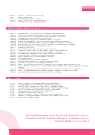 TCPF0309	 CORTINAJE Y COMPLEMENTOS DE DECORACIÓN	
TCPF10	 PATRONISTA ESCALADOR	
TCPF30	 MAQUINISTA DE CONFECCIÓN INDUSTRIAL	
TCPN0109	 OPERACIONES AUXILIARES DE ENNOBLECIMIENTO TEXTIL	
TCPP0110	 OPERACIONES AUXILIARES DE PROCESOS TEXTILES
TRANSPORTE Y MENTENIMIENTO DE VEHÍCULOS
TMVB0111	 MANTENIMIENTO DE LOS SISTEMAS MECÁNICOS DE MATERIAL RODANTE FERROVIARIO	
TMVB0211	 MANT. DE SISTEMAS ELÉCTRICOS Y ELECTRÓNICOS DE MATERIAL RODANTE FERROVIARIO	
TMVG0109	 OPERACIONES AUXILIARES DE MANTENIMIENTO EN ELECTROMECÁNICA DE VEHÍCULOS	
TMVG0110	 PLANIFICACIÓN Y CONTROL DEL ÁREA DE ELECTROMECÁNICA	
TMVG0209	 MANTENIMIENTO DE LOS SISTEMAS ELÉCTRICOS Y ELECTRÓNICOS DE VEHÍCULOS	
TMVG0210	 MANT. DE SISTEMAS DE RODAJE Y TRANSM. DE MAQU. AGRÍCOLA, DE INDUSTRIAS EXTRACTIVAS	
TMVG0309	 MANT. DE SISTEMAS DE TRANSMISIÓN DE FUERZA Y TRENES DE RODAJE DE VEHÍCULOS AUTOMÓVILES	
TMVG0310	 MANT. DEL MOTOR Y DE LOS SISTEMAS ELECTRICOS DE SEGURIDAD Y CONFORTABILIDAD DE MAQUINARIA	
TMVG0409	 MANTENIMIENTO DEL MOTOR Y SUS SISTEMAS AUXILIARES	
TMVI0108	 CONDUCCIÓN DE AUTOBUSES	
TMVI0112	 CONDUCCIÓN PROFESIONAL DE VEHÍCULOS TURISMOS Y FURGONETAS	
TMVI0208	 CONDUCCIÓN DE VEHÍCULOS PESADOS DE TRANSPORTE DE MERCANCÍAS POR CARRETERA	
TMVL0109	 OPERACIONES AUXILIARES DE MANTENIMIENTO DE CARROCERÍAS DE VEHÍCULOS	
TMVL0209	 MANTENIMIENTO DE ELEMENTOS NO ESTRUCTURALES DE CARROCERÍAS DE VEHÍCULOS	
TMVL0309	 MANTENIMIENTO DE ESTRUCTURAS DE CARROCERÍAS DE VEHÍCULOS	
TMVL0409	 EMBELLECIMIENTO Y DECORACIÓN DE SUPERFICIES DE VEHÍCULOS	
TMVL0509	 PINTURA DE VEHÍCULOS		
TMVL0609	 PLANIFICACIÓN Y CONTROL DEL ÁREA DE CARROCERÍA	
TMVN102	 MECÁNICO DE MOTORES NÁUTICOS Y COMPONENTES MECÁNICOS NAVALES	
TMVO0109	 OPERACIONES AUXILIARES DE MANTENIMIENTO AERONÁUTICO	
TMVU0110	 OPERACIONES AUXILIARES DE MANTENIMIENTO DE SISTEMAS Y EQUIPOS DE EMBARCACIÓN DEPORTIVAS Y RECREO	
TMVU0111	 PINTURA, REPARACIÓN Y CONSTRUCCIÓN DE ELEMENTOS DE PLÁSTICO REFORZADO CON FIBRA DE EMBARCACIONES DEPORTIVAS Y
		 DE RECREO	
TMVU0210	 OPERACIONES AUXILIARES DE MANTENIMIENTO DE ELEMENTOS ESTRUCTURALES Y DE RECUBRIMIENTO DE EMBARCA	
TMVU0211	 OPERACIONES DE MANTENIMIENTO DE ELEMENTOS DE MADERA DE EMBARCACIONES 	DEPORTIVAS Y DE RECREO	
TMVU0311	 MANTENIMIENTO DE APAREJOS DE EMBARCACIONES DEPORTIVAS Y DE RECREO
	
VIDRIO Y CERÁMICA
VICF0109	 OPERACIONES BÁSICAS CON EQUIPOS AUTOMÁTICOS EN PLANTA CERÁMICA	
VICF0110	 OPERACIONES DE FABRICACIÓN DE FRITAS, ESMALTES Y PIGMENTOS CERÁMICOS	
VICF0111	 ORGANIZACIÓN DE LA FABRICACIÓN DE FRITAS, ESMALTES Y PIGMENTOS CERÁMICOS	
VICF0209	 OPERACIONES DE REPRODUCCIÓN MANUAL O SEMIAUTOMÁTICA DE PRODUCTOS CERÁMICOS	
VICF0210	 OPERACIONES DE FABRICACIÓN DE PRODUCTOS CERÁMICOS CONFORMADOS	
VICF0211	 ORGANIZACIÓN DE LA FABRICACIÓN DE PRODUCTOS CERÁMICOS	
VICF0311	 DESARROLLO DE COMPOSICIONES CERÁMICAS	
VICF0411	 CONTROL DE MATERIALES, PROCESOS Y PRODUCTOS EN LABORATORIO CERÁMICO
VICI01091	 FABRICACIÓN Y TRANSFORMACIÓN MANUAL Y SEMIAUTOMÁTICA DE PRODUCTOS DE VIDRIO	
VICI01101	 DECORACIÓN Y MOLDEADO DE VIDRIO
	
	
24
Solicite más información a nuestro departamento de Consultoría sobre las
iniciativas en Formación Dual y Contratos para la Formación que podemos
desarrollar directamente en su empresa
 