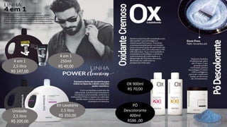 OX 900ml
R$ 70,00
PÓ
Descolorante
400ml
R$86 ,00
Unidade
2,5 litro
R$ 200,00
4 em 1
2,5 litro
R$ 147,00
4 em 1
250ml
R$ 40,00
Kit Lavatório
2,5 litro
R$ 350,00
 