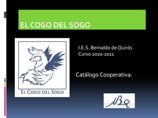 El Cogo Del Sogo  I.E.S. Bernaldo de Quirós Curso 2010-2011 Catálogo Cooperativa: 