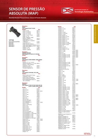 Tecnologia Automotiva
EXPORTADORA MUNDIAL DE
17
SENSOR DE PRESSÃO
ABSOLUTA (MAP)
Manifold Absolute Pressure Sensor / Sensor de Presión Absoluta
SENSORDEPRESSÃOABSOLUTA
CONTINUA NA
PRÓX. PÁGINA
Cód. Continental/VDO:
5WK 9881
5WK 9681
5WK 96814
5WK 9681Z
1719
Montadora
DACIA
Cód. Original: 82 00 719 629
Modelo Ano
Montadora
GENERAL MOTORS
Cód. Original: 93 160 018 / 93 198 487
Modelo Ano
Montadora
NISSAN
Cód. Original: 25085-00Q0B / 25085-00QAA
Modelo Ano
Montadora
OPEL
Cód. Original: 44 09 668 / 44 35 200
Modelo Ano
Montadora
RENAULT
Cód. Original: 77 00 101 762 / 82 00 105 165
82 00 121 800 / 82 00 719 629
Modelo Ano
Modelo Ano
· Vivaro Combi 2.0 16V / Vivaro
Furgonato 2.0 16V 08/01 >
· Vivaro Combi 2.0 ECOTEC /
Vivaro Furgonato 2.0 ECOTEC 08/06 >
· Vivaro Pianale Piatto/Telaio 2.0
16V / 2.0 ECOTEC 08/06 >
· Kubistar 1.2 / 1.4 / 1.6 16V /
Kubistar Furgonato 1.2 / 1.6 16V 08/03 >
· Kubistar 1.2 16V / Kubistar
Furgonato 1.2 16V 04/06 >
· Primastar Autobus 2.0 03/01 >
· Primastar Furgonato 2.0 02/03 >
· Duster 1.6 16V 04/10 >
· Duster 1.6 16V 4x4 06/10 >
· Duster 1.6 16V LPG 04/11 >
· Logan 1.0 / 1.6 16V 12/05 >
· Logan 1.2 16V / 1.6 16V 02/06 >
· Logan 1.4 / 1.6 09/04 >
· Logan 1.6 MPI 85 / Logan
Express 1.6 MPI 85 05/10 >
· Logan Express 1.4 / 1.6 03/09 >
· Logan Pick-Up 1.4 / Sandero
1.4 MPI LPG 01/09 >
· Logan Pick-Up 1.6 03/08 >
· Logan Pick-Up 1.6 MPI 85 /
Logan Station Wagon 1.6 MPI 85 05/10 >
· Logan Station Wagon 1.4 / 1.6 02/07 >
· Sandero 1.2 16V 11/08 >
· Sandero 1.4 / 1.6 06/08 >
· Sandero 1.6 MPI 85 05/10 >
· Clio II 1.0 03/99 >
· Clio II 1.0 16V 01/01 >
· Clio II 1.2 09/98 >05/01
· Clio II 1.2 16V 06/01 >
· Clio II 1.4 03/99 >
· Clio II 1.4 16V 10/99 >
· Clio II 1.6 10/99 >
· Clio II 1.6 16V 09/98 >
· Clio II 1.6i 11/04 >
· Clio II 2.0 16V 06/01 >
· Clio II 2.0 16V Sport 01/04 >
· Clio II Furgonato 1.1 09/98 >
· Clio II Furgonato 1.2 03/99 >10/03
· Clio III 1.2 16V 06/05 >
· Clio III 1.2 16V Hi-Flex 07/08 >
· Clio III 1.2 SL 10/05 >
· Clio III 1.4 16V 06/05 >
· Clio III 1.6 16V 06/05 >
· Clio III 1.6 16V GT 06/09 >
· Clio III 2.0 16V 09/06 >
· Clio III 2.0 16V Sport 02/06 >
· Clio III Grandtour 1.2 16V 02/08 >
· Clio III Grandtour 1.2 16V Hi-Flex 07/08 >
· Clio III Grandtour 1.4 16V 02/10 >
· Clio III Grandtour 1.6 16V 02/08 >
· Clio III Grandtour 1.6 16V 11/08 >
· Clio III Grandtour 2.0 16V Sport 09/08 >
· Espace III 2.0 09/01 >10/02
· Espace III 2.0 16V 10/98 >10/92
· Espace IV 2.0 11/02 >
· Espace IV 3.5 V6 11/02 >
· Fluence 1.6 16V 02/10 >
· Fluence 2.0 16V 02/10 >
· Grand Scénic 1.6 04/04 >
· Grand Scénic 1.6 16V 02/09 >
· Grand Scénic 2.0 04/04 >
· Grand Scénic 2.0 16V 02/09 >
· Kangoo BE BOP 1.6 02/09 >
· Kangoo I 1.0 09/98 >
· Kangoo I 1.2 08/97 >
· Kangoo I 1.2 16V 06/01 >
· Kangoo I 1.4 08/97 >
· Kangoo I 1.6 09/99 >
· Kangoo I 1.6 16V 06/01 >
· Kangoo I 1.6 16V 4x4 10/01 >
· Kangoo I 1.6 4x4 02/01 >
· Kangoo I Express 1.0 09/99 >
· Kangoo I Express 1.0 16V 03/98 >
· Kangoo I Express 1.2 08/97 >
· Kangoo I Express 1.2 16V 10/01 >
· Kangoo I Express 1.4 08/97 >
· Kangoo I Express 1.6 09/99 >
· Kangoo I Express 1.6 16V 10/01 >
· Kangoo I Express 1.6 16V 4x4 10/01 >
· Kangoo I Express 1.6 4x4 02/01 >
· Kangoo II 1.6 02/08 >
· Kangoo II 1.6 16V 02/08 >
· Kangoo II Express 1.6 02/08 >
· Kangoo II Express 1.6 16V 02/08 >
· Laguna I 1.6 16V 11/97 >03/01
· Laguna I 1.8 16V 04/98 >03/01
· Laguna I 2.0 09/99 >02/01
· Laguna I 2.0 16V 09/99 >03/01
· Laguna I Grandtour 1.6 16V 11/97 >03/01
· Laguna I Grandtour 1.8 16V 04/98 >03/01
· Laguna I Grandtour 2.0 16V 09/99 >03/01
· Laguna II 1.6 16V 03/01 >
· Laguna II 1.6 LPG 03/01 >
· Laguna II 1.8 16V 03/01 >
Laguna II 2.0 16V 04/01 >
· Laguna II Grandtour 1.6 16V 03/01 >
· Laguna II Grandtour 1.8 16V 03/01 >
· Laguna II Grandtour 2.0 09/02 >05/05
· Laguna II Grandtour 2.0 16V 04/01 >
· Laguna III 1.6 16V 10/07 >
· Laguna III 2.0 16V 10/07 >
· Laguna III 2.0 16V Hi-Flex 10/07 >
· Logan 1.0 12/05 >
· Logan 1.2 16V 02/06 >
· Logan 1.4 09/04 >
· Logan 1.6 09/04 >
· Logan 1.6 16V 12/05 >
· Logan 1.6 MPI 85 05/10 >
· Megane I 1.4 16V 03/99 >
· Megane I 1.4 e 01/96 >
· Megane I 1.4i 05/99 >11/02
· Megane I 1.4i 16V 05/99 >12/00
· Megane I 1.6 11/97 >
· Megane I 1.6 16V 11/97 >
· Megane I 1.6 10/00 >08/02
· Megane I 1.8 16V 01/99 >
· Megane I 2.0i 16V 01/99 >
· Megane I Cabriolet 1.4 16V 03/99 >
· Megane I Cabriolet 1.6 16V 03/99 >
· Megane I Cabriolet 2.0 16V 01/99 >
· Megane I Classic 1.4 09/96 >
· Megane I Classic 1.4 16V 03/99 >
· Megane I Classic 1.6 16V 03/99 >
· Megane I Classic 1.8 16V 01/01 >
· Megane I Classic 2.0 RT 03/01 >08/03
· Megane I Coach 1.4 16V 03/99 >08/03
· Megane I Coach 1.6 16V 03/99 >
· Megane I Coach 2.0 16V 01/02 >08/03
· Megane I Coach 2.0 16 IDE 11/99 >08/03
· Megane I Grandtour 1.4 16V 03/99 >
· Megane I Grandtour 1.4 e 03/99 >
· Megane I Grandtour 1.6 16V 03/99 >
· Megane I Grandtour 1.8 16V 01/01 >
· Megane I Scenic 1.6 16V 04/98 >10/99
· Megane II 1.4 16V 11/02 >
· Megane II 1.6 16V 11/02 >
· Megane II 1.6 GL 06/05 >
· Megane II 2.0 16V 11/02 >
· Megane II Coupé-Cabriolet 1.6 09/03 >
· Megane II Coupé-Cabriolet
1.6 16V 01/06 >
· Megane II Coupé-Cabriolet 1.6
Turbo Sport 06/05 >
· Megane II Familiare 1.4 08/03 >
· Megane II Familiare 1.6 08/03 >
· Megane II Familiare 1.6 16V 01/06 >
· Megane II Tre volumi 1.4 09/03 >
· Megane II Tre volumi 1.6 09/03 >
· Megane II Tre volumi 1.6 16V 01/06 >
· Megane III 2 volumi /Coda
spiovente 1.6 11/08 >
· Megane III 2 volumi /Coda
spiovente 1.6 16V 11/08 >
· Megane III 2 volumi /Coda
spiovente 2.0 CVT 02/09 >
 