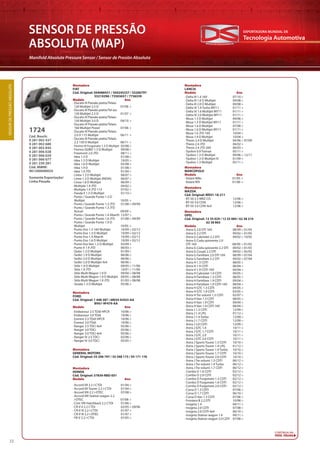 Tecnologia Automotiva
EXPORTADORA MUNDIAL DE
22
SENSOR DE PRESSÃO
ABSOLUTA (MAP)
Manifold Absolute Pressure Sensor / Sensor de Presión Absoluta
SENSORDEPRESSÃOABSOLUTA
Cód. Bosch:
0 281 002 437
0 281 002 680
0 281 002 845
0 281 006 028
0 281 006 029
0 281 006 077
0 261 230 281
Cód. MWM:
961200690024
1724
Somente Exportação/
Linha Pesada
Montadora
FIAT
Cód. Original: 504088431 / 504245257 / 55206797
55219298 / 73503657 / 7736539
Modelo Ano
Montadora
FORD
Cód. Original: 1 448 387 / 6M34-9J433-AA
BV61-9F479-AA
Modelo Ano
Montadora
OPEL
Cód. Original: 12 35 029 / 12 35 084 / 62 38 210
62 38 865
Modelo Ano
Montadora
LANCIA
Modelo Ano
Montadora
MARCOPOLO
Modelo Ano
Montadora
MAZDA
Cód. Original: WE01-18-211
Montadora
GENERAL MOTORS
Cód. Original: 55 206 797 / 55 568 175 / 93 171 176
Montadora
HONDA
Cód. Original: 37830-RBD-E01
Modelo Ano
· Ducato III Pianale piatto/Telaio
120 Multijet 2.3 D
 
07/06 >
· Ducato III Pianale piatto/Tel aio
130 Multijet 2.3 D
 
01/07 >
· Ducato III Pianale piatto/Telaio
150 Multijet 3.0 D
 
04/10 >
· Ducato III Pianale piatto/Telaio
160 Multijet Power
 
07/06 >
· Ducato III Pianale piatto/Telaio
2.0 D 115 Multijet
 
06/11 >
· Ducato III Pianale piatto/Telaio
2.3 150 D Multijet
 
06/11 >
· Fiorino III Furgonato 1.3 D Multijet  02/08 >
· Fiorino QUBO 1.3 D Multijet  09/08 >
· Freemont 2.0 JTD  08/11 >
· Idea 1.3 D  01/08 >
· Idea 1.3 D Multijet  10/05 >
· Idea 1.6 D Multijet  05/08 >
· Idea 1.9 D  01/08 >
· Idea 1.9 JTD  01/04 >
· Linea 1.3 D Multijet  06/07 >
· Linea 1.3 D Multijet (INDIA)  06/07 >
· Linea 1.6 D Multijet  06/09 >
· Multipla 1.9 JTD  04/02 >
· Multipla 1.9 JTD 115  07/02 >
· Panda II 1.3 D Multijet  01/10 >
· Punto / Grande Punto 1.3 D
Multijet
 
10/05 >
· Punto / Grande Punto 1.3 JTD  01/08 > 09/09
· Punto / Grande Punto 1.3 JTD
Actual
 
09/09 >
· Punto / Grande Punto 1.4 Abarth  12/07 >
· Punto / Grande Punto 1.6 JTD  01/08 > 09/09
· Punto / Grande Punto 1.9 D
Multijet
 
10/05 >
· Punto Evo 1.3 16V Multijet  10/09 > 02/12
· Punto Evo 1.3 D Multijet  10/09 > 02/12
· Punto Evo 1.4 Abarth  10/09 > 02/12
· Punto Evo 1.6 D Multijet  10/09 > 02/12
· Punto Evo Van 1.3 D Multijet  03/09 >
· Punto II 1.9 JTD  06/03 >
· Qubo 1.3 D Multijet  01/09 >
· Sedici 1.9 D Multijet  06/06 >
· Sedici 2.0 D Multijet  06/06 >
· Sedici 2.0 D Multijet 4x4  06/06 >
· Stilo 1.9 D Multijet  09/05 > 11/06
· Stilo 1.9 JTD  10/01 > 11/06
· Stilo Multi Wagon 1.9 D  09/04 > 08/08
· Stilo Multi Wagon 1.9 D Multijet  09/05 > 08/08
· Stilo Multi Wagon 1.9 JTD  01/03 > 08/08
· Strada 1.3 D Multijet  05/06 >
· Endeavour 2.5 TDdi HPCR  10/06 >
· Endeavour 3.0 TDdi  10/06 >
· Everest 2.5 TDdi HPCR  10/06 >
· Everest 3.0 TDdi  10/06 >
· Ranger 2.5 TDCi 4x4  05/06 >
· Ranger 3.0 TDCi  05/06 >
· Ranger 3.0 TDCi 4x4  05/06 >
· Ranger IV 2.5 TDCi  02/06 >
· Ranger IV 3.0 TDCi  05/05 >
· Accord VII 2.2 i-CTDi  01/04 >
· Accord VII Tourer 2.2 i-CTDi  01/04 >
· Accord VIII 2.2 i-DTEC  07/08 >
· Accord VIII Station wagon 2.2
i-DTEC
 
07/08 >
· Civic VIII Hatchback 2.2 CTDi  01/06 >
· CR-V II 2.2 CTDi  02/05 > 09/06
· CR-V III 2.2 i-CTDi  01/07 >
· CR-V III 2.2 i-DTEC  01/07 >
· FR-V 2.2 i CTDi  07/05 >
· Delta III 1.4 16V  07/10 >
· Delta III 1.6 D Multijet  09/08 >
· Delta III 2.0 D Multijet  09/08 >
· Delta IV 1.4 Turbo MY11  01/11 >
· Delta IV 1.6 Multijet MY11  01/11 >
· Delta IV 2.0 Multijet MY11  01/11 >
· Musa 1.3 D Multijet  09/06 >
· Musa 1.3 D Multijet MY11  01/11 >
· Musa 1.6 D Multijet  07/08 >
· Musa 1.6 D Multijet MY11  01/11 >
· Musa 1.6 JTD 16V  10/04 >
· Musa 1.9 D Multijet  10/04 >
· Thesis 2.4 D Multijet  04/06 > 07/09
· Thesis 2.4 JTD  04/02 >
· Thesis 2.4 JTD 20V  06/03 >
· Ypsilon 0.9 Twinair  05/11 >
· Ypsilon 1.3 D Multijet  09/06 > 12/11
· Ypsilon 1.3 D Multijet IV  01/09 >
· Ypsilon 1.3 Multijet  05/11 >
· Volare W8o 01/05 >
· Volare W9 01/06 >
· BT-50 2.5 MRZ-CD  12/06 >
· BT-50 3.0 CDVi  12/06 >
· BT-50 3.0 CDVi 4x4  12/06 >
· Astra G 2.0 DTI 16V  08/99 > 01/05
· Astra G 2.2 DTI  09/02 > 01/05
· Astra G Cabriolet 2.2 DTI  09/02 > 10/05
· Astra G Coda spiovente 2.0
DTI 16V
 
08/99 > 01/05
· Astra G Coda spiovente 2.2 DTI  09/02 > 01/05
· Astra G Coupé 2.2 DTI  09/02 > 05/05
· Astra G Familiare 2.0 DTI 16V  08/99 > 07/04
· Astra G Familiare 2.2 DTI  09/02 > 07/04
· Astra H 1.3 CDTI  08/05 >
· Astra H 1.9 CDTI  06/04 >
· Astra H 1.9 CDTI 16V  04/04 >
· Astra H Cabriolet 1.9 CDTI  09/05 >
· Astra H Familiare 1.3 CDTI  08/05 >
· Astra H Familiare 1.9 CDTI  09/04 >
· Astra H Familiare 1.9 CDTI 16V  08/04 >
· Astra H GTC 1.3 CDTI  04/05 >
· Astra H GTC 1.9 CDTI  03/05 >
· Astra H Tre volumi 1.3 CDTI  02/07 >
· Astra H Van 1.3 CDTI  08/05 >
· Astra H Van 1.9 CDTI  09/04 >
· Astra H Van 1.9 CDTI 16V  08/04 >
· Astra J 1.3 CDTI  12/09 >
· Astra J 1.4 LPG  01/12 >
· Astra J 1.4 Turbo  12/09 >
· Astra J 1.7 CDTI  12/09 >
· Astra J 2.0 CDTI  12/09 >
· Astra J GTC 1.4  10/11 >
· Astra J GTC 1.7 CDTI  10/11 >
· Astra J GTC 2.0  10/11 >
· Astra J GTC 2.0 CDTI  10/11 >
· Astra J Sports Tourer 1.3 CDTI  10/10 >
· Astra J Sports Tourer 1.4 LPG  01/12 >
· Astra J Sports Tourer 1.4 Turbo  10/10 >
· Astra J Sports Tourer 1.7 CDTI  10/10 >
· Astra J Sports Tourer 2.0 CDTI  10/10 >
· Astra J Tre volumi 1.3 CDTI  06/12 >
· Astra J Tre volumi 1.4 Turbo  06/12 >
· Astra J Tre volumi 1.7 CDTI  06/12 >
· Combo D 1.6 CDTI  02/12 >
· Combo D 2.0 CDTI  02/12 >
· Combo D Furgonato 1.3 CDTI  02/12 >
· Combo D Furgonato 1.6 CDTI  02/12 >
· Combo D Furgonato 2.0 CDTI  02/12 >
· Corsa D 1.3 CDTI  07/06 >
· Corsa D 1.7 CDTI  06/10 >
· Corsa D Van 1.3 CDTI  07/06 >
· Frontera B 2.2 DTI  10/98 >
· Insignia 1.4  04/11 >
· Insignia 2.0 CDTI  07/08 >
· Insignia 2.0 CDTI 4x4  06/10 >
· Insignia Station wagon 1.4  09/11 >
· Insignia Station wagon 2.0 CDTI  07/08 >
CONTINUA NA
PRÓX. PÁGINA
 