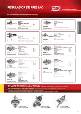 Tecnologia Automotiva
EXPORTADORA MUNDIAL DE
57
REGULADOR DE PRESSÃO
Fuel Pressure Regulator / Regulador de Presión de Combustible
REGULADORDEPRESSÃO
REGULADOR DE PRESSÃO AJUSTÁVEL
Possibilita ajustes de pressão de 0 a 5 bar. Allows adjustment of pressure 0-5 bar / Permite el ajuste de la presión de 0-5 bar.
Aplicados em veículos turbinados, preparados para competição e conversão de combustíveis.
Opção disponível para quase todos os modelos de reguladores DS, consulte junto à aplicação o código correspondente ao ajustável.
Ex.: Regulador 1163
Opção ajustável 1163A
Ex.: Regulador 1154
Opção ajustável 1152A
Ex.: Regulador 1185
Opção ajustável 1181A
Adjustable Pressure Regulator / Regulador de Presión Ajustable
Montadora
MAZDA
Cód. Original: 195300-3520
Modelo Ano
· 323F BJ 1.3 16v
· Milenio/Alegro Gas. 4 Cilindros 1.3, 1.8 97 >
Somente Exportação
3.0 bar
Opção Ajustável: 11117A
11117
Montadora
CHEVROLET
Cód. Original: 96386 769
Modelo
· Aveo
· Optra
Somente Exportação
Amortecedor de impulso de combustível11118
Montadora
CHEVROLET
Modelo Ano
· Vitara – Gran Vitara 4 Cilindros 97 >
Somente Exportação
Cód. Denso: 23270-42010 / 19250-0200
Amortecedor de impulso de combustível
11119
Montadora
GENERAL MOTORS
Cód. Original: 35301-02766
Modelo Ano
· Atos 4 Cilindros Gas. 05 >
Somente Exportação
3.0 bar
Opção Ajustável: 11120A11120
Montadora
GENERAL MOTORS
Cód. Original: 17113601
Modelo Ano
· Chevy Cavalier 99 > 02
· Malibu 99 >
· Oldsmobile Alero 99 > 01
Somente Exportação
3.7 bar
Opção Ajustável: 1188A
Cód. Delphi: FP10259-11B1
11121
Montadora
GENERAL MOTORS
Cód. Original: 17091221 / 17091947 / 17120440
Modelo Ano
· Buick Century/ Regal 94 > 95
· Roadmaster 94 > 96
· Skylark 94 > 95
Somente Exportação
2.9 bar
Opção Ajustável: 11122A
Cód. Delphi: FP10004-11B1
11122
Montadora
GENERAL MOTORS
Cód. Original: 25322145 / 88894176 / 8-88894-176-0
Modelo Ano
· Buick Rainier 02 > 05
· Chevy Trailblazer 02 > 05
· GMC Envoy 02 > 05
Somente Exportação
3.5 bar
Opção Ajustável: 11122A
Cód. Delphi: FP10299-11B1
11123
Montadora
GENERAL MOTORS
Cód. Original: 17120665
Modelo Ano
· Buick Century 96 > 99
· Regal 96 >
· Chevy Bereta 96 >
· Skylark 96 > 98
Somente Exportação
2.9 bar
Opção Ajustável: 1113A
Cód. Delphi: FP10026-11B1
11125
Montadora
GENERAL MOTORS
Cód. Original: 17113622
Modelo Ano
· Buick Century 00 > 05
· Rendezvous 02 > 05
· Chevy Cavalier 00 > 02
· Impala 00 > 05
Montadora
GENERAL MOTORS
Cód. Original: 12563431 / 12574287 / 25336517
Modelo Ano
· Classic 04 > 05
· Oldsmobile Alero > 04
· Chevy Cavalier 02 >
· Pontiac Grand AM 02 > 05
Somente Exportação
Cód. Delphi: FP10020-11B1
Cód. Delphi: FP10300-11B1
3.7 bar
Opção Ajustável: 1113A
11124
 
