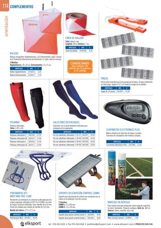 orientación114
BALIZAS
Balizas triangulares Reglamentarias y de Entrenamiento según normas
de la Federación Internacional de Orientación. En nylon, blanco y naranja.
2 Medidas:
Reglamentaria: 30 x 30 cm. Entrenamiento: 15 x 15 cm.
REF. €
415016 3,25
415017 2,75
ARTÍCULO
Baliza reglamentaria
Baliza entrenamiento
CALCETINES REFORZADOS
Calcetines con la parte delantera reforzada para
protegerse de la vegetación.
POLAINAS
Polainas reforzadas.
Tallas: S, M, L y XL.
PINZAS
Pinzasparacomprobarquesehapasadoporlabaliza,10signosdiferentes
en cada juego. Juegos A, B, C y D (indicar el juego con el pedido).
CURVÍMETRO ELECTRÓNICO PLUS
Mide la distancia en todo tipo de mapas y escalas.
Funciones de calculadora mini-linterna y brújula.
COMPLEMENTOS
PORTAMAPAS BTT
MIRY BIKE PRO 11WR
Resistentealaintemperie,esuniversalyadecuadoparalos
mapas especiales utilizados en BTT-O y O-ESQUÍ, así como
de mapas turísticos habituales. Para manillar de 31,8 mm.
Existe otro modelo para medida de manillar de 25,4 mm.
Medida del tablero: 27,5 x 27,5 cm.
SOPORTE DESCRIPCIÓN CONTROL COMBI
Soporte para descripción de control muy resistente que se
coloca en el antebrazo. Con dos correas.
2 Tamaños:
COMBI L: 75 x 200 mm.
COMBI S: 75 x 150 mm.
MARCAJE EN AEROSOL
Pararealizarmarcajestemporalessobrecualquiersuperﬁcie.
Se borra fácilmente. Producto ecológico. Bote de: 300 ml.
Colores: blanco, amarillo, azul y rojo.
CINTA DE BALIZAR
Color: blanco / rojo.
Longitud: 200 m. Anchura: 7 cm.
REF. €
410104 4,25
REF. €
501042 59,95
REF. €
410092 7,95
REF. €
501040 8,45
501041 8,45
REF. €
501007 19,95
REF. €
501008 31,95
REF. €
501039 21,95
501015 21,95
501016 21,95
501017 21,95
REF. €
501027 10,95
501028 10,95
501029 10,95
501030 10,95
ARTÍCULO
Cinta de balizar
ARTÍCULO
Portamapas Miry
ARTÍCULO
Bote marcaje aerosol
ARTÍCULO
Soporte descripción control Combi S
Soporte descripción control Combi L
ARTÍCULO
Juego de 10 pinzas
ARTÍCULO
Curvímetro electrónico Plus
ARTÍCULO
Polainas reforzadas S
Polainas reforzadas M
Polainas reforzadas L
Polainas reforzadas XL
ARTÍCULO
Par de calcetines reforzados T, 35-37
Par de calcetines reforzados T, 38-40
Par de calcetines reforzados T, 40-43
Par de calcetines reforzados T, 44-46
CONSÚLTANOS
para cualquier otro
artículo que no aparezca
en el catálogo
tel. 976 463 820 • fax 976 504 868 • pedidos@elksport.com • www.elksport.com • PRECIOS SIN IVA
 