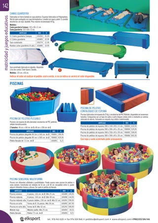 motricidadyjuegoseducativos142
PISCINA SENSORIAL MULTIFORMA
Piscina con diferentes utilidades y posibilidades. Puede usarse como piscina de pelotas o
como arenero. Construida con módulos de 55 cm. y de 30 cm. encajables entre sí, puede
adquirir diferentes formas y alturas. Sin suelo ni pelotas de llenado.
ARTÍCULO
Piscina arenero 8 piezas, 150 cm. de Ø. Alto 25 cm.
Piscina redonda 8 piezas, 150 cm. de Ø. Alto 30 cm.
Piscina redonda alta 8 piezas dobles, 150 cm. de Ø. Alto 52 cm.
Piscina en ocho Forma de 8, 16 piezas. Alto 30 cm.
Piscina en ocho alta Forma de 8. Alto 52 cm.
Módulo bajo Módulo suelto. Alto 25 cm.
Pelota llenado Pelota 7,5 cm. de Ø
REF. €
105089 149,95
105090 154,95
105091 299,95
105092 307,95
105243 599,95
105093 24,55
105095 0,21
Saco acolchado fabricado en algodón. Adaptable
a las dos camás. Color blanco, lavable.
Medidas: 135 cm. x 60 cm.
CAMAS GUARDERÍA
Fabricadas en hierro bañado en capa plástica. Esquinas fabricadas en Polipropileno.
Red de nylon protegido con capa termoplástica. Lavable con agua y jabón. Es posible
desinfectar con lejía. Apilable. Peso máximo recomendado 40 kg.
Medidas:
Cama guardería Compac: 152 x 58 x 11 cm.
Cama guardería: 132 x 58 x 12 cm.
PISCINAS
ARTÍCULO
01 Cama guardería Compac
02 Cama guardería
Saco acolchado
Ruedas cama guardería (4 uds.)
ARTÍCULO
Piscina de pelotas plegable 40 cm. x 160 cm. de Ø
Piscina de pelotas plegable 40 cm. x 200 cm. de Ø
Pelota llenado de 7,5 cm. de Ø
ARTÍCULO
Piscina de pelotas de espuma 200 x 150 x 40 x 15 cm.
Piscina de pelotas de espuma 200 x 200 x 45 x 20 cm.
Piscina de pelotas de espuma 200 x 250 x 45 x 20 cm.
Piscina de pelotas de espuma 300 x 200 x 45 x 20 cm.
REF. €
105203 35,95
105005 32,95
105274 12,95
105006 10,95
REF. €
700001 399,95
700002 429,95
105095 0,21
REF. €
700003 410,95
700004 529,95
700005 599,95
700006 645,95
01
02
PISCINA DE PELOTAS PLEGABLE
Piscinas con espuma de alta densidad, recubiertas de PVC poliéster,
sellado herméticamente.
2 Tamaños: 40 cm. x 160 cm. de Ø y 40 cm. x 200 cm. de Ø.
er
PISCINA DE PELOTAS PLEGABLE
PISCINA DE PELOTAS
CON BLOQUES DE ESPUMA
Piscinasfabricadasconespumade25kg.yrecubiertasdePVCPoliéster,disponiblesennumerosos
tamaños. Compuestas por un tapiz de suelo y cuatro bloques unidos entre sí mediante un sistema
reforzado de velcros, formando un conjunto muy sólido e indeformable.
ELOTAS
S DE ESPUMA
sconespumade25kg yrecubiertasdePVCPoliéster disponiblesennumerosos
Con tapa y suelo acolchado pedir presupuesto.
Indicar el color al realizar el pedido: azul o verde, si no se indica se servirá el color disponible.
tel. 976 463 820 • fax 976 504 868 • pedidos@elksport.com • www.elksport.com • PRECIOS SIN IVA
 
