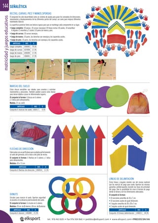 motricidadyjuegoseducativos144
ARTÍCULO
Juego completo
Juego de curvas
Juego de manos
Juego de pies
ARTÍCULO
Conjunto 6 marcas de suelo
ARTÍCULO
Conjunto 6 flechas de dirección
ARTÍCULO
Conjunto 6 donuts
ARTÍCULO
Conjunto 24 líneas delimitación
REF. €
106042 79,95
107094 17,95
106040 17,95
106041 17,95
REF. €
106017 9,95
REF. €
106054 11,95
REF. €
106088 21,95
REF. €
106021 34,95
RECTAS, CURVAS, PIES Y MANOS SPORDAS
El programa ha sido desarrollado como un sistema de ayuda para guiar los conceptos de direcciones,
movimientos y desplazamientos de las diferentes partes del cuerpo, así como para mejorar diferentes
habilidades básicas.
La superﬁcie posterior tiene una textura rugosa para que se mantenga cada componente en su lugar.
• Juego completo: 54 piezas: 10 curvas (naranjas) 20 líneas rectas (10 azules, 10 amarillas)
4 ángulos (2 amarillos y 2 azules) 10 pares de manos y pies.
• Juego de curvas: 10 curvas naranjas.
• Juego de manos: 10 pares, las derechas son naranjas y las izquierdas azules.
• Juego de pies: 10 pares, los derechos son naranjas y los izquierdos azules.
MARCAS DEL SUELO
Estos discos versátiles son ideales para enseñar y controlar
movimientos y posiciones. También pueden usarse como dianas
para lanzar objetos o pisar en determinados lugares.
El conjunto lo forman: 6 discos en 6 colores
y 1 bolsa para almacenarlos.
Medida: 22 cm. de Ø.
LÍNEAS DE DELIMITACIÓN
Estas líneas y ángulos móviles son del mismo material
que las marcas de juego para suelo. Aportan las mismas
garantías antiderrapantes durante las fases de actividad
del juego. Dan la posibilidad de crear el terreno de juego
donde se desee y con las dimensiones adecuadas.
El conjunto lo forman:
• 10 secciones amarillas de 36 x 7 cm.
• 10 secciones azules de igual dimensión.
• 2 ángulos amarillos de 28 x 28 x 7 cm.
• 2 ángulos azules de igual dimensión.
FLECHAS DE DIRECCIÓN
Fabricadasconunperﬁlplanoqueseadaptaperfectamente
al suelo del gimnasio, de la clase o del patio de recreo.
El conjunto lo forman: 6 ﬂechas en 6 colores y 1 bolsa
para almacenarlas.
Medidas: 45 x 7,5 cm.
DONUTS
Círculos para marcar el suelo. Aportan seguridad
al pisarlos al no elevarse prácticamente del suelo.
El conjunto lo forman: 6 círculos en 6 colores.
Medidas: 26 cm. de Ø interior y 38 cm. de Ø exterior.
SEÑALÉTICA
tel. 976 463 820 • fax 976 504 868 • pedidos@elksport.com • www.elksport.com • PRECIOS SIN IVA
 