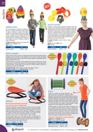 equilibrio172
SOMBRERO PAYASO
No es fácil desplazarte y mantenerte en equilibrio con
algo sobre tu cabeza. Para llevar el sombrero payaso
se requiere concentración y equilibrio, esto ayuda a
desarrollar el conocimiento del propio cuerpo y el control
postural. Se pueden realizar actividades individuales,
en grupo, planteando escenarios competitivos, etc. El
sombrero payaso esta diseñado para que lo puedan usar
niños pequeños, sus piezas son blandas y aunque se
caigan no hacen daño.
El conjunto lo forman: 5 piezas de goma y espuma EVA.
Tamaño: 14,5 cm. Ø. Altura: 18 cm.
Edad: 3-9 años.
HUEVOS Y CUCHARAS
Aunque la carrera de huevo y cuchara es un antiguo juego tradicional, de hecho existe documentación
en Inglaterra acerca de él fechada en 1894, ofrecemos con este conjunto un material que posibilita
realizarel mismo juego perosin que serompa el huevo cuando secaiga y de este modo poder continuar
jugando el jugador al que se le cae.
El objetivo del juego es cruzar la línea de meta manteniendo un huevo en equilibrio con una cuchara
sinquesecaiga.¡Esmásdifícildeloqueparece!Sihaymuchosjugadores,sepuederealizarcarrera
en forma de relevos, se puede utilizar la boca en lugar de la mano para sujetar la cuchara en el
desplazamiento y muchas más posibilidades.
El conjunto lo forman: 6 huevos de goma y 6 cucharas de madera en 6 colores.
Tamaño de la cuchara: 29,9 cm. Tamaño del huevo: 15 cm. de Ø.
REF. €
986037 14,95
REF. €
102062 27,95
REF. €
102061 14,95
ARTÍCULO
Conjunto huevos y cucharas
ARTÍCULO
Huevo de equilibrio
ARTÍCULO
Sombrero payaso
HUEVO DE EQUILIBRIO
Inspirado en las culturas donde la habilidad de transportar cosas sobre
la cabeza es una necesidad, este huevo de equilibrio es único para
combinardiversiónconelconocimientoycontrolposturalyeldesarrollo
del equilibrio. La base del huevo es blanda y se adapta a la cabeza de
cada niño. La diﬁcultad comienza al tratar de poner las piezas una
sobre otra sin desplazarse. Los más pequeños pueden empezar con
una ó dos piezas del huevo. Para aquellos más habilidosos (no es
una tarea fácil) pueden poner algún objeto dentro del huevo, o
desplazarse con el huevo sobre la cabeza.
El conjunto lo forman: una base de goma y 5 piezas
de plástico.
Tamaño: 20,5 cm. Ø. Altura: 40 cm.
Edad: 7-14 años.
CARROUSEL
Mini Carrousel emocionante que permite
a los niños vivenciar un verdadero giro.
El asiento está colocado en un ligero ángulo, para permitir que los niños giren sobre
el Carrousel, desplazando el centro de gravedad del cuerpo. Los niños más pequeños
también son capaces de poner el asiento en movimiento empujando con sus pies. El
asiento tiene un borde grueso para que los niños tengan un fácil agarre y se aseguren
a él cuando el Carrousel esté en movimiento. Jugando con el Carrousel los niños
desarrollan la fuerza y el sentido vestibular ayudando a mejorar el equilibrio.
El Carrousel está formado por un sólido asiento de plástico, montado sobre una
estructura metálica, unidos ambos por una junta rotacional con dos rodamientos. La
base metálica es sólida y estable ya que posee unas piezas de goma, que estabilizan el
conjunto, proporcionando un giro seguro al Carrousel.
Altura: 34 cm. Diámetro: 56 cm. Edad: 3 - 10 años.
mite
REF. €
102058 109,95
ARTÍCULO
Carrousel
REF. €
102055 70,95
102054 70,95
ARTÍCULO
Roller naranja 3,25 kg.
Roller verde 5,75 kg.
ROLLER
El Roller es un desafío, una hermosa herramienta y un
nuevo concepto para la actividad motriz. Dejarlo para utilizar
libremente y se verá que tanto niños como adultos intentarán probar sus
habilidadessubiéndoseencimaytratandodeponerelRollerenmovimiento.
Ofreceunashabilidadesmotorasprogresivas,desdemantenerelequilibrio,
ayudados por un amigo o un pasamanos, para los pequeños, a buscar los
límitesdeloquepuedenhacersincaersesobreél,losniñosmayores.Tanto
si se utiliza como juego o como terapia, el rodillo estimulará el sentido
propioceptivo, así como el vestibular y los sentidos táctiles.
El Roller es seguro, sus ruedas de caucho reducen la velocidad, hacen
que los desplazamientos sean silenciosos y protegen de cualquier daño
la superﬁcie del suelo por donde se desliza. En la parte central, las líneas
de caucho permiten un mejor agarre y ofrecen una estimulación táctil
extra cuando se utiliza descalzo. Para los más jóvenes la versión de color
verde contiene 2,5 kg. de arena, esta hace reducir la velocidad y hace
más fácil el equilibrio y el desplazamiento sobre el Roller.
Fabricado en polipropileno y caucho elastómero.
Longitud: 35,5 cm. Diámetro: 29,5 cm.
Pesos: 3,25 kg. naranja. 5,75 kg. verde.
INNOVACIÓN
INNOVACIÓN
INNOVACIÓN
ilibrio con
ro payaso
ayuda a
y el control
dividuales,
os, etc. El
edan usar
aunque se
puma EVA.
€
14 95
q
transportar cosas sobre
quilibrio es único para
posturalyeldesarrollo
adapta a la cabeza de
poner las piezas una
ueden empezar con
abilidosos (no es
ro del huevo, o
5 piezas
tel. 976 463 820 • fax 976 504 868 • pedidos@elksport.com • www.elksport.com • PRECIOS SIN IVA
 