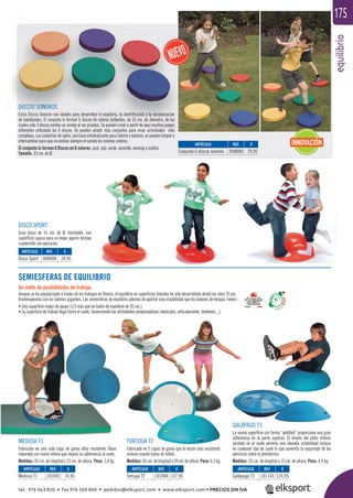 equilibrio
175
SEMIESFERAS DE EQUILIBRIO
Un sinfín de posibilidades de trabajo.
Aunque se ha popularizado a través de los trabajos en ﬁtness, el equilibrio en superﬁcies blandas ha sido desarrollado desde los años 70 por
ﬁsioterapeutas con los balones gigantes. Las semiesferas de equilibrio además de aportar más estabilidad que los balones de terapia, tienen:
• Una superﬁcie mayor de apoyo (1/3 más que un balón de equilibrio de 95 cm.).
• Su superﬁcie de trabajo llega hasta el suelo, favoreciendo las actividades propioceptivas (músculos, articulaciones, tendones ...)
q
endo las actividades propioceptivas (músculos, articulaciones, tendones ...)
DISCO SPORT
Gran disco de 55 cm. de Ø, hinchable, con
superﬁcie rugosa para un mejor agarre. Incluye
cuadernillo con ejercicios.
MEDUSA T1
Fabricada en una sola capa de goma ultra resistente. Base
mejorada con nuevo relieve que mejora su adherencia al suelo.
Medidas: 45 cm. de longitud x 23 cm. de altura. Peso: 3,4 kg.
GALÁPAGO T3
La nueva superﬁcie con forma “pebbled” proporciona una gran
adherencia en la parte superior. El diseño del plato inferior
anclado en el suelo permite una elevada estabilidad incluso
en cualquier tipo de suelo lo que aumenta la seguridad de los
ejercicios sobre la plataforma.
Medidas: 55 cm. de longitud y 15 cm. de altura. Peso: 4,9 kg.
TORTUGA T2
Fabricada en 2 capas de goma que le hacen más resistente,
incluso usando botas de fútbol.
Medidas:65cm.delongitudx24cm.dealtura.Peso:6,5kg.
ARTÍCULO
Disco Sport
ARTÍCULO
Medusa T1
ARTÍCULO
Tortuga T2
ARTÍCULO
Galápago T3
REF. €
408008 39,95
REF. €
101003 74,95
REF. €
101004 137,95
REF. €
101143 124,95
REF. €
958008 79,95
ARTÍCULO
Conjunto 6 discos sonoros
DISCOS SONOROS
Estos Discos Sonoros son ideales para desarrollar el equilibrio, la identiﬁcación y la secuenciación
de habilidades. El conjunto lo forman 6 discos de colores brillantes, de 33 cm. de diámetro, de los
cuales sólo 3 discos emiten un sonido al ser pisados. Se pueden crear a partir de aquí muchos juegos
diferentes utilizando los 6 discos. Se pueden añadir más conjuntos para crear actividades más
complejas. Las cubiertas de nylon, con base antideslizante para interior y exterior, se pueden limpiar e
intercambiar para que no emitan siempre el sonido los mismos colores.
El conjunto lo forman 6 Discos en 6 colores: azul, rojo, verde, amarillo, naranja y violeta.
Tamaño: 33 cm. de Ø.
INNOVACIÓN
tel. 976 463 820 • fax 976 504 868 • pedidos@elksport.com • www.elksport.com • PRECIOS SIN IVA
 