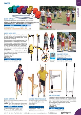 equilibrio
177
ZANCOS INFANTILES
Zancos de plástico, muy resistente, con base antideslizante para ser más estables.
Elconjuntoloforman 6paresdezancosen6colores:rojo,verde,azul,amarillo,violetaynaranja.
Longitud de la cuerda: 60 cm. Tamaño de la base: 10,5 cm. de Ø. Altura: 12 cm.
ZANCOS DE PLÁSTICO
Zancos de plástico de altura regulable,
aconsejable hasta 10 años
ZANCOS DE MADERA
Base con goma para mejorar el apoyo y no deteriorar la base.
Color gris no deja huella.
2 Medidas: 140cm.2alturas,maderadehaya,10cm.degrosor.
180cm.2alturas,maderadepino,14cm.degrosor.
ZANCOS DE MADERA REGULABLES
Se puede regular su altura mediante una llave Allen
de 5 en 5 cm. desde 25 a 50 cm. de altura.
Soporta hasta 100 kg.
Medidas: 170 cm.
ZANCOS DE ALUMINIO
El aluminio hace que estos zancos sean los mas ligeros del mercado. Su
base, presenta un reposapiés de goma, de 12,5 cm. de anchura, para mejor
apoyo, y su agarre de goma espuma aumentan la calidad de estos zancos.
Altura de reposa pies y del mango regulable en altura sin necesidad de
herramientas, mediante un rápido mecanismo. Muy ligeros.
Altura: hasta 70 cm. del suelo.
Peso: 1,6 kg. el par.
Peso máximo: 60 kg.
ZANCOS
OS INFANTILES
ZANCOS MANOS LIBRES
Con ellos, además de trabajar el equilibrio, podrás usar las
manos para hacer mas rica y atractiva la actividad, desplazarse
en parejas o grupos de la mano, manejar balones, practicar
malabares, saltar a la comba etc.
Idealesparainiciación,porsermuyrápidosuaprendizaje,ensólo
unos minutos se darán los primeros pasos de forma autónoma.
Fáciles de usar, ya que se pueden utilizar con cualquier calzado,
se ajustan en la parte superior de la espinilla y al calzado se atan
con correas de poliéster. Fabricados con un moderno diseño y
con la utilización de las mejores materias primas para asegurar
su durabilidad, esto los convierte en unos zancos fuertes, ligeros
y cómodos de llevar.
La estructura de los zancos esta fabricada en acero y ﬁbra de
vidrio, con puntera de goma de alta resistencia, reposa pies y
sujeción de la rodilla en plástico ABS.
Altura reposa pies: 35 cm.
Peso máximo: 50 kg.
Edad: 8-14 años.
Consultar video
ﬁcha de producto
en nuestra web
ARTÍCULO
Par zancos manos libres
REF. €
996012 89,95
ARTÍCULO
Par zancos madera 140 cm.
Par zancos madera 180 cm.
ARTÍCULO
Par zancos madera
regulables 170 cm.
ARTÍCULO
Par zancos aluminio
ARTÍCULO
Par zancos plástico
REF. €
204017 25,95
204018 39,95
REF. €
119005 44,95 REF. €
936013 44,95
REF. €
105106 22,95
ARTÍCULO
Par de zancos infantiles
Conjunto 6 pares de zancos infantiles
REF. €
106037 4,45
106637 23,95 3,99
Cada unidad
Detalle de la base y reposapiés
de goma.
tel. 976 463 820 • fax 976 504 868 • pedidos@elksport.com • www.elksport.com • PRECIOS SIN IVA
 