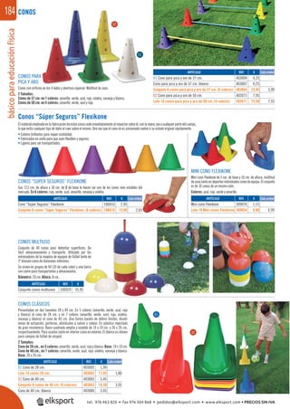 básicoparaeducaciónfísica184
CONOS PARA
PICA Y ARO
Conos con oriﬁcios en los 4 lados y abertura súperior. Multitud de usos.
2 Tamaños:
Conos de 37 cm. en 7 colores: amarillo, verde, azul, rojo, violeta, naranja y blanco.
Conos de 50 cm. en 4 colores: amarillo, verde, azul y rojo.
CONOS
REF. €
403004 4,25
403007 4,25
403664 23,95 3,99
402071 7,95
402671 75,50 7,55
Cada unidadARTÍCULO
01 Cono para pica y aro de 37 cm.
Cono para pica y aro de 37 cm. blanco
Conjunto 6 conos para pica y aro de 37 cm. (6 colores)
02 Cono para pica y aro de 50 cm.
Lote 10 conos para pica y aro de 50 cm. (4 colores)
01
02
Conos “Súper Seguros” Flexikone
Elmaterialempleadoenlafabricacióndeestosconoscedeinmediatamentealimpactarsobreél,conlamano,pieocualquierpartedelcuerpo,
lo que evita cualquier tipo de daño al caer sobre el mismo. Una vez que el cono no es presionado vuelve a su estado original rápidamente.
• Colores brillantes para mayor visibilidad.
• Fabricados en vinilo para que sean ﬂexibles y seguros.
• Ligeros para ser transportados.
CONOS “SÚPER SEGUROS” FLEXIKONE
Sus 17,5 cm. de altura y 18 cm. de Ø de base le hacen ser uno de los conos más estables del
mercado. En 6 colores: rojo, verde, azul, amarillo, naranja y violeta.
MINI CONO FLEXIKONE
Mini cono Flexikone de 5 cm. de base y 10 cm. de altura, multitud
deusostantoendeportesindividualescomodeequipo.Elconjunto
es de 10 conos de un mismo color.
Colores: azul, rojo, verde y amarillo.
REF. €
106010 2,95
106610 15,90 2,65
REF. €
309076 1,15
309054 9,90 0,99
ARTÍCULO
Cono “Súper Seguros” Flexikone
Conjunto 6 conos “Súper Seguros” Flexikone. (6 colores)
ARTÍCULO
Mini cono Flexikone
Lote 10 Mini conos Flexikone
Cada unidad Cada unidad
REF. €
106029 35,95
ARTÍCULO
Conjunto conos multiusos
CONOS CLÁSICOS
Presentados en dos tamaños 28 y 40 cm. En 5 colores (amarillo, verde, azul, rojo
y blanco) el cono de 28 cm. y en 7 colores (amarillo, verde, azul, rojo, violeta,
naranja y blanco) el cono de 40 cm. Una forma barata de deﬁnir límites, dividir
áreas de actuación, porterías, obstáculos a salvar o rodear. En plástico inyectado
de gran resistencia. Base cuadrada amplia y estable de 19 x 19 cm. y 26 x 26 cm.
respectivamente. Para usarlos tanto en interior como en exterior. El blanco es idóneo
para campos de fútbol de césped.
2 Tamaños:
Cono de 28 cm., en 5 colores: amarillo, verde, azul, rojo y blanco. Base: 19 x 19 cm.
Cono de 40 cm., en 7 colores: amarillo, verde, azul, rojo, violeta, naranja y blanco.
Base: 26 x 26 cm.
REF. €
403002 1,99
403602 17,95 1,80
403003 3,45
403663 18,30 3,05
403006 3,45
ARTÍCULO
01 Cono de 28 cm.
Lote 10 conos 28 cm.
02 Cono de 40 cm.
Conjunto 6 conos de 40 cm. (6 colores)
Cono de 40 cm. blanco
Cada unidad
01
CONOS MULTIUSO
Conjunto de 40 conos para delimitar superﬁcies. De
fácil almacenamiento y transporte. Utilizado por los
entrenadores de la mayoría de equipos de fútbol tanto de
1ª división como de divisiones inferiores.
Se sirven en grupos de 40 (10 de cada color) y una barra
con cierre para transportarlos y almacenarlos.
Diámetro: 20 cm. Altura: 8 cm.
02
tel. 976 463 820 • fax 976 504 868 • pedidos@elksport.com • www.elksport.com • PRECIOS SIN IVA
 