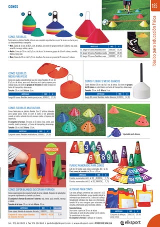 básicoparaeducaciónfísica
185
ALFORJAS PARA CONOS
Con estas alforjas convertirás seis conos en 6 o 12
estaciones de actividades, ya que puedes colocar la
información que desees en las 2 caras de la alforja.
Simplemente introduce las hojas con información,
tamaño A4 y crea consignas para estaciones de
circuitos, información para recorridos, talleres…
Características:
Usar conos a partir de 30 cm. de altura.
Fabricadas en vinilo de alta calidad y en 6 colores.
Se suministran sin los conos.
El conjunto lo forman: 6 alforjas en 6 colores.
ARTÍCULO
Conjunto 6 alforjas
para conos
REF. €
106115 29,95
CONOS
REF. €
309103 15,95
403001 18,95
309002 25,95
ARTÍCULO
01 Juego 60 conos flexibles mini
02 Juego 50 conos flexibles medio
03 Juego 20 conos flexibles maxi
01 02 03
CONOS FLEXIBLES
MEDIO PARA PICAS
Conos de iguales características que los conos ﬂexibles 20 cm. de
Ø y 5 cm. de altura, pero con 4 aberturas en la parte súperior para
colocarpicas.Sesirvenengruposde40conosencolornaranjacon
barra de transporte y almacenaje.
Tamaño: 20 cm. de Ø. Altura: 5 cm.
CONOS FLEXIBLES MEDIO BLANCOS
Conos ﬂexibles 20 cm. de Ø y 5 cm. de altura. Se sirven en grupos
de 40 conos en color blanco con barra de transporte y almacenaje.
Tamaño: 20 cm. de Ø. Altura: 5 cm.
REF. €
309052 17,95
ARTÍCULO
Juego 40 conos flexibles medio para picas
ARTÍCULO
Juego 40 conos flexibles medio blancos
REF. €
410055 14,95
CONOS FLEXIBLES MULTIALTURA
Conos fabricados en plástico ﬂexible. Con 12 oriﬁcios laterales
para apoyar picas. Estas se caen al suelo si son golpeadas
cuando se salta, evitando de esta manera caídas o tropiezos del
deportista.
El conjunto lo forman: 24 conos en 6 colores (rojo, verde, azul,
amarillo, violeta y naranja), y 1 barra de transporte y almacenaje.
Tamaño: 30 cm. de Ø. Altura: 15 cm.
REF. €
309001 29,95
ARTÍCULO
Conjunto conos flexibles multialtura
CONOS SÚPER BLANDOS DE ESPUMA FORRADA
Conos súperseguros de espuma forrada de gran calidad. Después de aplastarlos
recuperan rápidamente su tamaño y su forma.
El conjunto lo forman 6 conos en 6 colores: rojo, verde, azul, amarillo, naranja
y violeta
Tamaño de la base: 20 cm. de lado. Altura: 30 cm.
REF. €
106074 7,95
106674 45,30 7,55
ARTÍCULO
Cono súper blando de espuma forrada
Conjunto 6 conos súper blandos
de espuma forrada
Cada unidad
INNOVACIÓN
FUNDAS NUMERADAS PARA CONOS
Lote de 10 fundas para conos numeradas del 1 al 10.
Para conos de tamaño: de 28 cm. a 50 cm.
REF. €
410056 7,75
986028 7,75
ARTÍCULO
Fundas numeradas del 1 al 10
Fundas numeradas del 11 al 20
5
5
CONOS FLEXIBLES
Fabricados en plástico ﬂexible, ofrecen una completa seguridad en su uso. Se sirven con barra para
su almacenamiento y transporte.
• Mini: Conos de 14 cm. de Ø y 6,5 cm. de altura. Se sirven en grupos de 60 en 6 colores, rojo, azul,
amarillo, naranja, violeta y verde.
• Medio: Conos de 20 cm. de Ø y 5 cm. de altura. Se sirven en grupos de 50 en 4 colores, amarillo,
blanco, rojo y azul.
• Maxi: Conos de 30 cm. de Ø y 15 cm. de altura. Se sirven en grupos de 20 conos en 2 colores.
Ajustable en 4 alturas.
tel. 976 463 820 • fax 976 504 868 • pedidos@elksport.com • www.elksport.com • PRECIOS SIN IVA
 