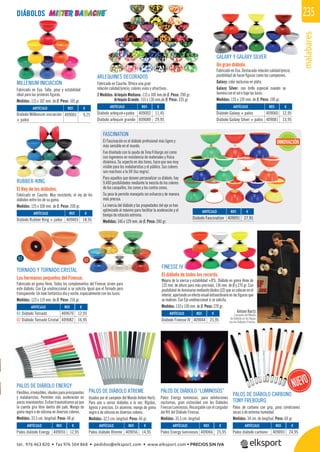 malabares
235
Antoni Hartz
Campeón del Mundo
de Diábolo en las Vegas
con los diábolos Finesse.
MILLENIUM INICIACIÓN
Fabricado en Eva. Talla, peso y estabilidad
ideal para las primeras ﬁguras.
Medidas: 115 x 102 mm. de Ø. Peso: 165 gr.
ARLEQUINES DECORADOS
Fabricado en Caucho. Ofrece una gran
relación calidad/precio, colores vivos y atractivos.
2 Medidas: Arlequín Mediano: 115 x 100 mm.de Ø. Peso: 200 gr.
Arlequín Grande: 155 x 130 mm.de Ø. Peso: 335 gr.
PALOS DE DIÁBOLO ENERGY
Flexibles,irrompibles,idealesparaprincipiantes
y malabaristas. Permiten más aceleración en
pocos movimientos. Evitan traumatismos ya que
la cuerda gira libre dentro del palo. Mango de
goma negro o de silicona en diversos colores.
Medidas: 33,5 cm. longitud. Peso: 48 gr.
PALOS DE DIÁBOLO XTREME
Usados por el campeón del Mundo Antoni Hartz.
Para uno o varios diábolos a la vez. Rígidos,
ligeros y precisos. En aluminio, mango de goma
negro o de silicona en diversos colores.
Medidas: 32,5 cm. longitud. Peso: 46 gr.
PALOS DE DIÁBOLO “LUMINOSOS”
Palos Energy luminosos, para exhibiciones
nocturnas, gran vistosidad con los Diábolos
Finesse Luminosos. Recargable con el cargador
del Kit del Diábolo Finesse.
Medidas: 35,5 cm. longitud.
TORNADO Y TORNADO CRISTAL
Los hermanos pequeños del Finesse.
Fabricado en goma Hirex. Todos los complementos del Finesse sirven para
este diábolo. Con Eje unidireccional si se solicita. Igual que el Tornado pero
transparente. Un look fantástico día y noche, especialmente con las luces.
Medidas: 123 x 119 mm. de Ø. Peso: 216 gr.
FINESSE IV
El diábolo de todos los records.
Mejora de la inercia y estabilidad +8%. Diábolo en goma Hirex de
133 mm. de altura para más precisión, 136 mm. de Ø y 270 gr. Con
posibilidad de iluminarse mediante diodos LED que se colocan en el
interior,aportandounefectovisualextraordinarioenlasﬁgurasque
se realicen. Con Eje unidireccional si se solicita.
Medidas: 133 x 136 mm. de Ø. Peso: 270 gr.
RUBBER-KING
El Rey de los diábolos.
Fabricado en Caucho. Muy resistente, el rey de los
diábolos entre los de su gama.
Medidas: 125 x 108 mm. de Ø. Peso: 200 gr.
GALAXY Y GALAXY SILVER
Un gran diábolo.
Fabricado en Eva. Destacada relación calidad/precio,
posibilidad de hacer ﬁguras como los campeones.
Galaxy: color exclusivo en plata.
Galaxy Silver: con brillo especial cuando se
ilumina con el sol o bajo las luces.
Medidas: 135 x 120 mm. de Ø. Peso: 190 gr.
DIÁBOLOS
REF. €
409044 25,95
REF. €
409056 14,95
REF. €
409066 25,95
REF. €
409093 24,95
REF. €
409055 12,95
REF. €
409001 9,25
REF. €
409002 11,45
409089 29,95
REF. €
409003 18,95
REF. €
409070 12,95
409082 16,95
REF. €
409060 12,95
409081 13,95
01 02
REF. €
409091 27,95
FASCINATION
El Fascinación es el diábolo profesional más ligero y
más sensible en el mundo.
Fue diseñado con la ayuda de Tony Friburgo así como
con ingenieros en resistencia de materiales y física
dinámica. Su aspecto en dos tonos, hace que sea muy
visible para los malabaristas y el público. Sus colores
son reactivos a la UV (luz negra).
Para aquellos que deseen personalizar su diábolo, hay
9.400 posibilidades mediante la mezcla de los colores
de los casquillos, los conos y los contra conos.
Su peso le permite manejarlo sin esfuerzo y de manera
más precisa.
La inercia del diábolo y las propiedades del eje se han
optimizado al máximo para facilitar la aceleración y el
tiempo de rotación extrema.
Medidas: 146 x 129 mm. de Ø. Peso: 240 gr.
PALOS DE DIÁBOLO CARBONO
TONY FREBOURG
Palos de carbono con grip, para condiciones
secas o de extrema humedad.
Medidas: 34 cm. de longitud. Peso: 60 gr.
ARTÍCULO
Diábolo Finesse IV
ARTÍCULO
Palos diábolo Xtreme
ARTÍCULO
Palos Energy luminosos
ARTÍCULO
Palos diábolo carbono
ARTÍCULO
Palos diábolo Energy
ARTÍCULO
Diábolo Millenium iniciación
+ palos
ARTÍCULO
Diábolo arlequín+palos
Diábolo arlequín grande
ARTÍCULO
Diábolo Rubber King + palos
ARTÍCULO
01 Diábolo Tornado
02 Diábolo Tornado Cristal
ARTÍCULO
Diábolo Galaxy + palos
Diábolo Galaxy Silver + palos
ARTÍCULO
Diábolo Fascination
INNOVACIÓN
tel. 976 463 820 • fax 976 504 868 • pedidos@elksport.com • www.elksport.com • PRECIOS SIN IVA
 