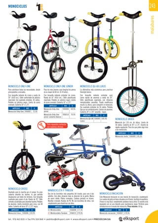 malabares
243MONOCICLOS
MONOCICLO ONLY-ONE
Para satisfacer todas las necesidades, desde
principiantes a iniciados.
Con horquilla redonda de cromo y rueda de
20” (50,8 cm.). Sillín confortable de plástico
inyectado. Eje cuadrado estándar, 36 radios.
Pedales en plástico negro. Llanta de acero
cromado. Cubierta 20” x 1,75”.
MONOCICLO ONLY-ONE JÚNIOR
Para los más jóvenes cuya longitud de pierna
no es mayor de 68 cm. (6-10 años).
Con horquilla redonda estándar de cromo.
Rueda de 16” (40,6 cm.). Sillín plastiﬁcado
inyectado. Pedales en plástico negro. Llanta
de acero cromado. Cubierta 16” x 1,75”.
MONOCICLO CROSS
Diseñado para la marcha por el campo. Su gran
cubierta absorbe los baches, lo que permite
desplazarse por todos los terrenos. Con horquilla
cuadrada para poner el pie. Rueda de 20”. Sillín
cómodoyacolchadoparaabsorberbaches.Pedales
de aluminio. Llanta resistente para cross, con 48
radios. Cubierta de tacos 20” x 2,25” negra.
MONOCICLO INICIACIÓN
Este Monociclo Iniciación es una mezcla de monociclo y skateboard.
Lasruedasdepatínenlíneasituadasenelfrente,facilitanelequilibrio.
Frenar es muy fácil, simplemente pedalear hacia atrás. El asiento está
equipado con un asa delante para mantenerse mejor. Perfecto para
introducirse en el mundo del monociclo. Peso máximo: 60 kg.
MONOCICLO QU-AX LUXUS
La alternativa más económica para practicar
freestyle básico.
Con horquilla redonda estándar azul,
cierre rápido de aluminio y rueda de 20”.
Sillín plastiﬁcado inyectado, con refuerzos
reemplazables amarillos. Puede modiﬁcarse
mucho su altura, para compartir el monociclo.
Eje cuadrado estándar de 36 radios. Pedales
tipo pp con antideslizante. Llantas de aluminio.
Cubierta 20” x 1,95” amarilla - negra.
MONOCICLO JIRAFA
Monociclo de 1,50 cm. de altura. Llanta de
36 radios. Cubierta de 20” x 1,75”. Asiento de
rápida regulación. Para los que piden algo más
a los monociclos.
MINIBICICLETA Y TÁNDEM
Dos de las bicicletas más pequeñas del mundo, para uno ó dos
adultos. Con ellas atraerán toda la atención de la gente. Marco
de acero sólido. Platos cromados. Cadena pintada en titanio.
Manillar cromado. Ruedas de PU. No son bicicletas de niños, son
simplemente para divertirse con ellas.
REF. €
936006 159,95
REF. €
936007 170,95
REF. €
936009 195,95
REF. €
936002 72,95
REF. €
936004 69,95
936014 74,95 REF. €
936005 105,95
REF. €
936008 177,95
936015 279,95
MONMON
Mono
36 ra
rápid
a los
936005 105,95
01
02
Para repuestos contactar
con nuestras oﬁcinas
MONOCICLO INICIACIÓN
ARTÍCULO
Monociclo Cross
ARTÍCULO
Monociclo iniciación
ARTÍCULO
Monociclo Jirafa
ARTÍCULO
Monociclo Only-One
ARTÍCULO
Monociclo Only-One
júnior
Monociclo Only-One
júnior cubierta blanca
ARTÍCULO
Monociclo QU-AX
Luxus
ARTÍCULO
01 Minibicicleta
02 Minibicicleta Tándem
tel. 976 463 820 • fax 976 504 868 • pedidos@elksport.com • www.elksport.com • PRECIOS SIN IVA
 