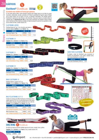 fitnessacondicionamiento256
Por cada 10 Elastiband
1 póster
de 85 ejercicios de
REGALO
SVEL’RING
Un elástico de tejido que permite múltiples ejercicios de brazos, espalda, tronco, glúteos.
Longitud: 38 cm. Anchura: 4 cm. Fuerza: 10 kg. Lavable (máximo 30º).
ELASTIBAND LIGERA
Elastiband ligera de 7 kg. 2,5 cm. de ancho, para jóvenes y
personas mayores. Anchura: 2,5 cm. Fuerza: 7 kg.
ELASTIBAND 15
Longitud: 80 cm. Anchura: 4 cm. Fuerza: 15 kg.
ELASTIBAND 10
Longitud: 80 cm. Anchura: 4 cm. Fuerza: 10 kg.
ELASTIBAND 20
Longitud: 80 cm. Anchura: 4 cm. Fuerza: 20 kg.
MAXI ELASTIBAND 10
Amplitud máxima, 5 agarres de 22 cm.
Longitud: 110 cm. Anchura: 6 cm. Fuerza: 10 kg.
MULTI ELASTIBAND 10 Y 15
Combina las ventajas de la Maxi Elastiband y la Elastiband. Con 2
amplios agarres de 16,5 cm. en cada extremo para un fácil ajuste
de los muslos o los pies y 4 agarres centrales de 11 cm. cada uno.
Longitud: 110 cm. Anchura: 4 cm. Fuerza: 10 y 15 kg.
ELÁSTICOS
G
ARANTÍ
A
5AÑOS
ARTÍCULO
Elastiband ligera 7 kg.
Lote 10 Elastiband ligera 7 kg.
ARTÍCULO
Elastiband 10 kg.
Lote 10 Elastiband 10 kg.
ARTÍCULO
Elastiband 15 kg.
Lote 10 Elastiband 15 kg.
ARTÍCULO
Elastiband 20 kg.
Lote 10 Elastiband 20 kg.
ARTÍCULO
Maxi Elastiband 10 kg.
Lote 10 Maxi Elastiband 10 kg.
ARTÍCULO
Multi Elastiband 10 kg
Lote 10 Multi Elastiband 10 kg.
Multi Elastiband 15 kg
Lote 10 Multi Elastiband 15 kg.
ARTÍCULO
Svel’Ring
ARTÍCULO
Cinta para Elastiband
REF. €
109048 7,55
109648 71,50 7,15
REF. €
109002 7,95
109004 75,50 7,55
REF. €
109003 8,95
109005 85,00 8,50
REF. €
109009 13,95
109609 132,50 13,25
REF. €
109031 10,95
109631 104,00 10,40
REF. €
109107 13,95
109607 132,50 13,25
109097 14,95
109697 142,00 14,20
REF. €
109049 3,95
REF. €
109116 2,95
Cada unidad
Cada unidad
Cada unidad
Cada unidad
Cada unidad
Cada unidad
CINTA PARA ELASTIBAND
Se adapta a todas las Elastiband, para incrementar la
distancia de estiramiento o para sujetar, mediante velcro,
una o varias Elastiband a un punto ﬁjo.
Elastiband®
El producto más vendido en Francia para gimnasia.
Es una banda elástica doble, cosida formando 8 agarres para trabajar fuerza en casi todos los grupos
musculares, abdominales, dorsales, pectorales, etc. Ofrece la posibilidad de 8 agarres según el trabajo
que se quiera realizar con las manos o los pies, en diferentes intensidades. Este pequeño elástico,
transforma los ejercicios en más eﬁcaces y más atractivos. Ocupa poco espacio y se puede utilizar en
cualquier lugar. Su duración de por vida y su bajo coste le garantizan una magníﬁca relación calidad/
precio.Fabricadoconﬁbraselásticasenvueltascontejidodejacquardloquehacemásagradablesutacto
que las bandas de látex. Lavable (máximo 30º).
FABRICADO EN
EUROPA
tel. 976 463 820 • fax 976 504 868 • pedidos@elksport.com • www.elksport.com • PRECIOS SIN IVA
 
