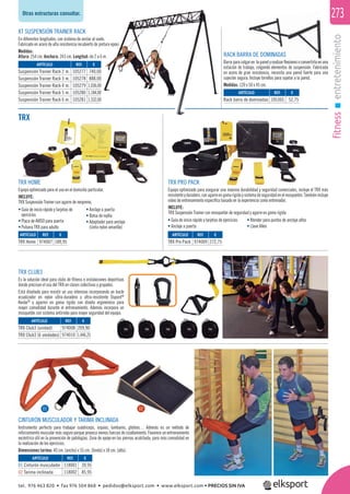 fitnessentretenimiento
273
TRX
TRX HOME
Equipo optimizado para el uso en el domicilio particular.
INCLUYE:
TRX Suspensión Trainer con agarre de neopreno.
TRX PRO PACK
Equipo optimizado para asegurar una máxima durabilidad y seguridad comerciales, incluye el TRX más
resistenteyduradero,conagarreengomarígidaysistemadeseguridadenelmosquetón.Tambiénincluye
video de entrenamiento especíﬁco basado en la experiencia como entrenador.
INCLUYE:
TRX Suspensión Trainer con mosquetón de seguridad y agarre en goma rígida
TRX CLUB3
Es la solución ideal para clubs de ﬁtness e instalaciones deportivas
donde precisan el uso del TRX en clases colectivas y grupales.
Está diseñado para resistir un uso intensivo incorporando un bucle
ecualizador en nylon ultra-duradero y ultra-resistente Dupont®
Kevlar®
y agarres en goma rígida con diseño ergonómico para
mayor comodidad durante el entrenamiento. Además incorpora un
mosquetón con sistema antirrobo para mayor seguridad del equipo.
ARTÍCULO
Rack barra de dominadas
ARTÍCULO
TRX Home
ARTÍCULO
TRX Pro Pack
ARTÍCULO
TRX Club3 (unidad)
TRX Club3 (6 unidades)
ARTÍCULO
01 Cinturón musculador
02 Tarima inclinada
ARTÍCULO
Suspensión Trainer Rack 2 m.
Suspensión Trainer Rack 3 m.
Suspensión Trainer Rack 4 m.
Suspensión Trainer Rack 5 m.
Suspensión Trainer Rack 6 m.
REF. €
105365 52,75
REF. €
974007 189,95
REF. €
974009 272,75
REF. €
974008 209,90
974010 1.446,25
REF. €
118001 39,95
118002 85,95
REF. €
105277 740,00
105278 888,00
105279 1.036,00
105280 1.184,00
105281 1.332,00
XT SUSPENSIÓN TRAINER RACK
En diferentes longitudes, con sistema de anclar al suelo.
Fabricado en acero de alta resistencia recubierto de pintura epoxi.
Medidas:
Altura: 254 cm. Anchura: 243 cm. Longitud: de 2 a 6 m. RACK BARRA DE DOMINADAS
Barra paracolgaren lapared y realizarﬂexioneso convertirla en una
estación de trabajo, colgando elementos de suspensión. Fabricada
en acero de gran resistencia, necesita una pared fuerte para una
sujeción segura. Incluye tornillos para sujetar a la pared.
Medidas: 120 x 50 x 45 cm.
• Guía de inicio rápido y tarjetas de
ejercicios
• Placa de AVISO para puerta
• Pulsera TRX para adulto
• Anclaje a puerta
• Bolsa de rejilla
• Adaptador para anclaje
(cinta nylon amarilla)
• Guía de inicio rápido y tarjetas de ejercicios
• Anclaje a puerta
• Xtender para puntos de anclaje altos
• Llave Allen
02
unidades)
CINTURÓN MUSCULADOR Y TARIMA INCLINADA
Instrumento perfecto para trabajar cuádriceps, isquios, lumbares, glúteos… Además es un método de
reforzamiento muscular más seguro porque provoca menos fuerzas de cizallamiento. Favorece un entrenamiento
excéntrico útil en la prevención de patologías. Zona de apoyo en las piernas acolchada, para más comodidad en
la realización de los ejercicios.
Dimensiones tarima: 40 cm. (ancho) x 55 cm. (fondo) x 18 cm. (alto).
01
Otras estructuras consultar.
tel. 976 463 820 • fax 976 504 868 • pedidos@elksport.com • www.elksport.com • PRECIOS SIN IVA
 