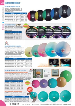 fitnessentretenimiento276 BALONES MEDICINALES
BALONES MEDICINALES BICOLOR
Fabricados en caucho de gran resistencia, con una
superﬁcie rugosa para un mejor agarre, al girar sus
paneles coloreados favorecen su visión y son más
fáciles de recibir. Con bote.
REF. €
984001 14,95
984002 17,95
984003 21,95
984004 24,95
984005 27,95
ARTÍCULO
Balón medicinal bicolor 1 kg. 19 cm. de Ø
Balón medicinal bicolor 2 kg. 19 cm. de Ø
Balón medicinal bicolor 3 kg. 23 cm. de Ø
Balón medicinal bicolor 4 kg. 23 cm. de Ø
Balón medicinal bicolor 5 kg. 23 cm. de Ø
BALONES MEDICINALES
Balones que botan igual que un balón de baloncesto,
tienen su tamaño y tacto, pero con mayor peso. Para
entrenar acciones especiﬁcas de fuerza en baloncesto.
Tamaño: 24 cm. de Ø
REF. €
103051 17,95
103052 18,95
103053 22,95
103054 24,95
103055 33,95
ARTÍCULO
Balón medicinal Nova 1 kg.
Balón medicinal Nova 2 kg.
Balón medicinal Nova 3 kg.
Balón medicinal Nova 4 kg.
Balón medicinal Nova 5 kg.
BALONES MEDICINALES DINÁMICOS
Balones rellenos de agua desmineralizada coloreada, la
cual obliga a que tanto en la fase de lanzamiento como en
laderecepción,serealiceunaadaptaciónpararealizarde
modo correcto dichos movimientos. Su uso está indicado
en todas las situaciones de trabajos coordinativos, de
fuerzaymejoradelequilibrio,asícomopararehabilitación
y trabajos de mantenimiento en personas mayores.
En 5 pesos desde 1 kg. a 5 kg. Podemos suministrar
hasta 12 kg.
REF. €
101148 23,25
101149 29,75
101150 34,95
101151 38,45
101152 42,25
ARTÍCULO
Balón medicinal dinámico 1 kg. 17 cm. de Ø amarillo
Balón medicinal dinámico 2 kg. 21 cm. de Ø verde
Balón medicinal dinámico 3 kg. 23 cm. de Ø rosa
Balón medicinal dinámico 4 kg. 25 cm. de Ø azul claro
Balón medicinal dinámico 5 kg. 26 cm. de Ø azul
REF. €
101102 15,75
101103 25,95
101104 32,95
101105 40,95
101106 51,95
ARTÍCULO
Balón WTB 1 kg. 18,5 cm. de Ø
Balón WTB 2 kg. 21,5 cm. de Ø
Balón WTB 3 kg. 23,5 cm. de Ø
Balón WTB 4 kg. 26 cm. de Ø
Balón WTB 5 kg. 29 cm. de Ø
El balón dinámico después
de soportar una gran carga,
mantiene todas sus propiedades.
Después de 130 horas
y 999.999 impactos
mantiene sus
propiedades.
BALONES MEDICINALES “WTB” Y “WTB” SOFT
Los balones medicinales más resistentes del mercado.
Los balones “WTB” (Weight Tech Ball), son los únicos balones fabricados
mediante la tecnología multicapa y doble trabajo rotacional, lo que hace que estos
balones duren 100 veces más que uno tradicional de caucho. No se deformaran ni
agrietará incluso después del entrenamiento más intenso. Con bote regular, dan
respuesta a trabajos que puedan plantearse en clases de E.F., entrenamientos
deportivos, rehabilitación y clases ﬁtness, gracias también a su buen agarre.
INNOVACIÓN
ARTÍCULO
Balón “WTB” Soft 1 kg. Tamaño: 19,0 cm. de Ø
Balón “WTB” Soft 2 kg. Tamaño: 22,5 cm. de Ø
Balón “WTB” Soft 3 kg. Tamaño: 24,5 cm. de Ø
Por ﬁn unos balones medicinales blandos.
Los “WTB” Soft, son extremadamente resistentes y pueden
utilizarse con seguridad incluso en superﬁcies delicadas como en
parquet. Características: color verde turquesa.
REF. €
101163 17,25
101164 26,95
101165 31,25
INNOVACIÓN
tel. 976 463 820 • fax 976 504 868 • pedidos@elksport.com • www.elksport.com • PRECIOS SIN IVA
 