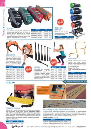 fitnessentretenimiento278
HEAVY BAG
Bolsas rellenas de Arena que permiten realizar de forma
blanda y segura trabajos de fuerza. Muy efectivos en
programas tanto para deportistas de élite, actividad
física, rehabilitación y entrenamiento personal. Interior
acolchado y exterior de vinilo suave lo que reduce el riesgo
de lesiones o daños en el suelo de la instalación.
ESCALERAS
ESCALERA DE VELOCIDAD
Ayuda a entrenar la velocidad de movimientos en el tren inferior, frontal o lateralmente.
Usado tanto en jóvenes como en jugadores adultos. La distancia entre listones se
puede modiﬁcar aumentando o disminuyendo los espacios donde apoyar los pies.
La forma de los listones está diseñada para evitar tropezar con ellos. Se pueden unir
variasescalerasentresi,graciasalaspiezasdeuniónsituadasalﬁnaldecadaescalera
Se suministra con bolsa para transporte y almacenaje. Color de los listones amarillo.
Longitud: 4 m. Anchura: 47 cm.
REF. €
309032 14,95
REF. €
984040 159,95
ARTÍCULO
Escalera de velocidad
ARTÍCULO
Mueble para Heavy Bag
Novedad: Escalera con mayor
anchura entre peldaños para
que apoyen perfectamente
jugadores con pies grandes.
Anchura de 57 cm.
ESCALERA DE VELOCIDAD - AGILIDAD ANTIDESLIZANTE
Escalera con listones antideslizantes, fabricados en caucho rugoso ﬂexible que permite utilizarla en
superﬁcies lisas sin riesgo a resbalar cuando se pisen. Especial para ejercicios que se realizan en pabellones.
Los listones son ﬁjos, no se puede modiﬁcar la distancia entre ellos . En 5 colores con terminaciones que
permiten unirse con otras escaleras y aumentar su longitud como si fuera una sola.
Longitud: 4 m. Anchura: 42 y 57 cm.
REF. €
309045 16,95
309086 24,95
ARTÍCULO
Escalera de velocidad antideslizante 42 cm.
Escalera de velocidad antideslizante 57 cm.
REF. €
105256 35,95
105258 39,95
984006 41,95
984007 45,95
REF. €
109122 39,95
109123 42,95
109124 49,75
109125 59,95
109126 66,95
109127 72,75
REF. €
105403 9,95
105404 19,95
105405 29,95
105406 39,95
105407 49,95
105408 59,95
ARTÍCULO
Heavy Bag 5 kg. naranja
Heavy Bag 10 kg. roja
Heavy Bag 15 kg. verde
Heavy Bag 20 kg. negra
ARTÍCULO
Bulgarian Bag 3 kg.
Bulgarian Bag 5 kg.
Bulgarian Bag 8 kg.
Bulgarian Bag 12 kg.
Bulgarian Bag 17 kg.
Bulgarian Bag 22 kg.
ARTÍCULO
Clubbell 2 kg.
Clubbell 4 kg.
Clubbell 6 kg.
Clubbell 8 kg.
Clubbell 10 kg.
Clubbell 12 kg.
MUEBLE PARA
HEAVY BAG
Fabricado en tubo de acero
ovalado, para almacenar 5 heavy
bags de cualquier tamaño.
CLUBBELL
Las clubbells sirven para trabajar
fundamentalmente 3 de las
cualidades físicas básicas, fuerza,
resistencia y ﬂexibilidad, mediante
movimientos de gran elongación.
También pueden usarse para trabajar
ejercicios de coordinación y equilibrio.
Fabricadas en acero.
MICRO VALLAS
Vallas de entrenamiento súper resistentes
diseñadas para trabajar multisaltos,
velocidad gestual, agilidad lateral, técnica
de carrera y otras posibilidades. Fabricadas
en plástico ﬂexible y ligero.
3 Alturas: 15, 30 y 41 cm.
El color de la valla puede ser diferente al de
la foto.
REF. €
309027 3,25
309026 3,99
309065 4,55
ARTÍCULO
Micro valla de 15 cm.
MIcro valla de 30 cm.
Micro valla de 41 cm.
€
BULGARIAN BAG
Herramienta muy eﬁcaz para trabajar
la parte superior e inferior del cuerpo.
Mejora la fuerza explosiva, la fuerza
resistencia y la potencia combinando
ejercicios de musculación y cardio.
Con 2 asas, aunque tienen múltiples
opciones de agarre.
Otras vallas y conos consultar páginas 46, 47, 48 y 49
tel. 976 463 820 • fax 976 504 868 • pedidos@elksport.com • www.elksport.com • PRECIOS SIN IVA
 
