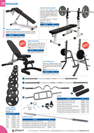 fitnessentretenimiento280
BANCO DE MUSCULACIÓN
Con este banco profesional pueden
realizarse una variedad de ejercicios para
desarrollar músculos pectorales, de los
brazos, de la espalda del abdomen etc. El
banco puede plegarse para almacenarse y
ahorrar espacio.
Con soportes para barra telescópicos
desde 80 cm. a 100 cm.
Medidas: 125 x 63 x 106 cm.
PLATO OLÍMPICO
DE GOMA NEGRA
Diámetro: 50 mm.
BARRAS
BARRAS CROSSFIT
BANCO DE ABDOMINALES
Ajustable para el trabajo de todos los grupos musculares del abdomen.
También puede utilizarse en posición plana como banco de musculación.
MUSCULACIÓN
REF. €
984030 99,95
REF. €
105409 194,75
REF. €
105410 275,95
REF. €
984043 49,95
984042 99,95
984044 42,75
984045 49,95
105305 4,55
984046 9,95
105306 8,95
REF. €
105312 136,95
105313 167,10
105314 207,85
984046 9,95
REF. €
105294 4,25
105295 6,75
105296 12,55
105297 23,25
105298 33,75
105299 44,25
105300 54,75
REF. €
984012 79,95
ARTÍCULO
Banco de abdominales
ARTÍCULO
Banco regulable
ARTÍCULO
Rack sentadillas
ARTÍCULO
01 Barra Olímpica 152 cm. Peso 12 kg.
02 Barra Olímpica 220 cm. Peso 20 kg.
03 Barra Z 120 cm. Peso 8,8 kg.
04 Barra Olímpica Triceps 86 cm. Peso 9,3 kg.
05 Cierres para barras olímpicas
06 Cierres collar Abs para barras Olímpicas (par)
07 Protector de barras Standar y Olímpica 38cm.
ARTÍCULO
Barra Olímpica Crossfit 168 cm. Peso 10 kg.
Barra Olímpica con rodamientos 201 cm. Peso 15kg.
Barra Olímpica con rodamientos 220 cm. Peso 20kg.
Cierres collar Abs para barras olímpicas (el par)
ARTÍCULO
1,25 kg.
2,5 kg.
5 kg.
10 kg.
15 kg.
20 kg.
25 kg.
ARTÍCULO
Banco de musculación
04
05
06
07
01
02
03
BANCO REGULABLE
Fabricado en acero, permite ajustar el
respaldo acolchado de -20º a 85º, para
mayor ergonomía y variedad de ejercicios.
Medidas: 188 x 60 x 52 cm. Peso: 37 kg.
RACK SENTADILLAS
Soporte para sentadillas fabricado en acero
degranresistencia.Sumarcoincluyesoportes
para almacenar los discos. Barra y discos no
incluidos.
Medidas: 164,4 x 128,8 x 172,2 cm.
cero
ortes
s no
BARRAS
07
tel. 976 463 820 • fax 976 504 868 • pedidos@elksport.com • www.elksport.com • PRECIOS SIN IVA
 