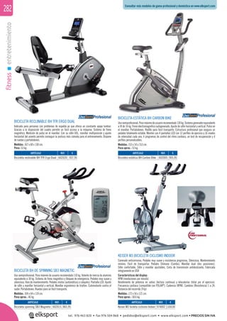 fitnessentretenimiento282
BICICLETA RECLINABLE BH TFR ERGO DUAL
Indicada para personas con problemas de espalda ya que ofrece un constante apoyo lumbar.
Gracias a la disposición del cuadro permite un fácil acceso a la máquina. Sistema de freno
magnético. Medición de pulso en el manillar. Con su sillín XXL, manillar multiposición y ajuste
horizontal del asiento permite conseguir la postura más cómoda para el entrenamiento. Dispone
de ruedas y portabidones.
Medidas: 167 x 68 x 130 cm.
Peso: 53 kg.
BICICLETA ESTÁTICA BH CARBON BIKE
Usosemiprofesional.Pesomáximodeusuariorecomendado130kg.Sistemageneradorequivalente
a VI de 14 kg. Freno electromagnético autogenerado. Ajuste de sillín horizontal y vertical. Pulso en
el manillar. Portabidones. Rodillo para fácil transporte. Estructura profesional que asegura un
pedaleo totalmente estable. Monitor con 4 pantallas LED con 12 perﬁles de ejercicio y 16 niveles
de intensidad cada uno, 4 programas de control del ritmo cardíaco, un test de recuperación y 4
perﬁles personalizables.
Medidas: 153 x 54 x 153 cm.
Peso aprox.: 53 kg.
BICICLETA BH DE SPINNING SB3 MAGNETIC
Uso semiprofesional. Peso máximo de usuario recomendado 110 kg. Volante de inercia de aluminio
equivalente a 18 kg. Sistema de freno magnético y bloqueo de emergencia. Pedaleo muy suave y
silencioso, libre de mantenimiento. Pedales mixtos (automáticos o calapiés). Pantalla LCD. Ajuste
de sillín y manillar horizontal y vertical. Manillar ergonómico de triatlon. Cubrevolante contra el
sudor. Portabidones. Ruedas para un fácil transporte.
Medidas: 104 x 64 x 119 cm.
Peso aprox.: 46 kg.
KEISER M3 BICICLETA CICLISMO INDOOR
Carenado anticorrosivo, Pedaleo muy suave y resistencia progresiva, Silenciosa, Mantenimiento
mínimo, Fácil de transportar, Pedales Shimano (Combo), Manillar dual (dos posiciones),
Sillín confortable, Sillín y manillar ajustables, Cinta de transmisión antideslizante, Fabricada
íntegramente en USA
Características del display:
RPM (revoluciones por minuto)
Rendimiento de potencia en vatios (lectura continua) y kilocalorías (total por el ejercicio).
Frecuencia cardiaca (compatible con POLAR®
). Cadencia (RPM). Cambios (Resistencia) 1 a 24.
Distancia del recorrido (Trip)
Medidas: 172 x 56 x 121 cm.
Peso aprox.: 58,6 kg.
REF. €
602020 937,95
REF. €
602005 905,95
REF. €
602015 865,95
REF. €
974002 1.650,00
ARTÍCULO
Bicicleta reclinable BH TFR Ergo Dual
ARTÍCULO
Bicicleta estática BH Carbon Bike
ARTÍCULO
Bicicleta spinning SB3 Magnetic
ARTÍCULO
Keiser M3 bicleta ciclismo Indoor
UsoSemiProfesional UsoSemiProfesional
UsoSemiProfesional
Consultar más modelos de gama profesional y doméstica en www.elksport.com
tel. 976 463 820 • fax 976 504 868 • pedidos@elksport.com • www.elksport.com • PRECIOS SIN IVA
 