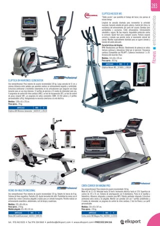fitnessentretenimiento
283
CINTA CORRER BH MAGNA PRO
Uso semiprofesional. Peso máximo de usuario recomendado 150 kg.
Motor AC de 3,5 CV. Velocidad hasta 20 km/h. Inclinación eléctrica hasta el 15% Superﬁcie de
carrera de 155 x 55 cm. Sistema de amortiguación con 8 elastómeros. Pulso en el manillar y
telemétrico. Altavoces integrados y conexión para MP3. Potente ventilador integrado. Estructura
profesional extra ancha y no plegable. Monitor con pantalla LED con 7 perﬁles predeﬁnidos y
4 niveles de intensidad, un programa de control de ritmo cardíaco, 2 test de ﬁtness y un perﬁl
personalizable.
Medidas: 210 x 93 x 147 cm.
Peso aprox.: 170 kg.
ELIPTICA BH KHRONOS GENERATOR
Uso semiprofesional. Peso máximo de usuario recomendado 130 kg. Larga zancada de 51 cm. y
mínima distancia entre pedales que permiten realizar un entrenamiento exigente y confortable.
Estructura profesional y resistentes rodamientos en las articulaciones que aseguran una larga
duración para un uso muy intensivo. 12 perﬁles de ejercicio y 32 niveles de intensidad cada uno,
4 programas de control del ritmo cardíaco (HRC), un test de recuperación (RT), un test de control
de grasa corporal (BF), un programa de vatios constantes (SWR: 10-350 vatios) y 4 perﬁles
personalizables (uPrg). Autogenerada no necesita conectarse a la red eléctrica.
Medidas: 1200 x 65 x 170 cm.
Peso aprox.: 74 kg.
ELIPTICA KEISER M5
“Doble acción”, que posibilita el trabajo del torso y las piernas al
mismo tiempo
Longitud de zancada diseñada para incrementar la actividad
muscular. Aumento notable del gasto calórico. Control del ritmo y la
resistencia del entrenamiento por parte del usuario. Bandeja para
portabotellas y accesorios. Estilo ultramoderno. Entrenamiento
saludable y seguro: No hay impacto. Inigualable protección contra
la corrosión. Ajuste fácil para cualquier usuario. Postura corporal
correcta y cómoda que permite imitar el movimiento natural del
cuerpo. Manillar especialmente diseñado para un agarre cómodo y
tamaño del pedal adecuado.
Características del display:
RPM (Revoluciones por Minuto). Rendimiento de potencia en vatios
(lectura continua) y kilocalorías (total por el ejercicio). Frecuencia
cardíaca (Compatible con POLAR®
). Cadencia (resistencia) 1 a 24.
Distancia del recorrido (Trip).
Medidas: 114 x 66 x 124 cm.
Peso aprox.: 38,5 kg.
REMO BH MULTIFUNCIONAL
Uso semiprofesional. Peso máximo de usuario recomendado 135 kg. Volante de inercia de 8 kg.
Sistema de freno magnético. Pantalla LCD. Ajuste horizontal del sillín. Posibilidad de remar con el
asiento ﬁjo o móvil. Estructura plegable y ruedas para un cómodo transporte. Permite realizar un
entrenamiento anaeróbico: abdominales, curl de bíceps y cuadríceps.
Medidas: 192 x 48 x 68 cm.
Peso aprox.: 270 kg.
Medida plegado: 83 x 48 x 141 cm.
REF. €
602019 1.295,95
REF. €
974001 1.900,00
REF. €
602017 899,95
REF. €
602001 3.129,95
ARTÍCULO
Elíptica BH Khronos Generator
ARTÍCULO
Elíptica Keiser M5
ARTÍCULO
Remo BH multifuncional
ARTÍCULO
Cinta correr BH Magna Pro
UsoSemiProfesional
UsoSemiProfesional
UsoSemiProfesional
tel. 976 463 820 • fax 976 504 868 • pedidos@elksport.com • www.elksport.com • PRECIOS SIN IVA
 