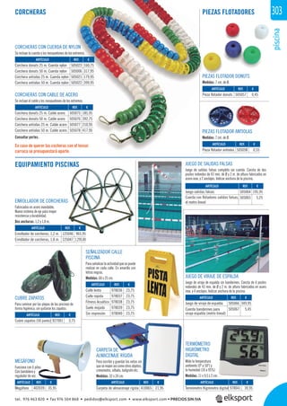 piscina
303
JUEGO DE SALIDAS FALSAS
Juego de salidas falsas completo sin cuerda. Consta de dos
postes redondos de 43 mm. de Ø y 2 m. de altura fabricados en
acero inox. y 2 anclajes. Indicar anchura de la piscina.
JUEGO DE VIRAJE DE ESPALDA
Juego de viraje de espalda sin banderines. Consta de 4 postes
redondos de 43 mm. de Ø y 2 m. de altura fabricados en acero
inox. y 4 anclajes. Indicar anchura de la piscina.
SEÑALIZADOR CALLE
PISCINA
Paraseñalizarlaactividadquesepuede
realizar en cada calle. En amarillo con
letras negras.
Medidas: 60 x 25 cm.
ENROLLADOR DE CORCHERAS
Fabricados en acero inoxidable.
Nuevo sistema de eje para mayor
resistencia y durabilidad.
Dos anchuras: 1,2 y 1,8 m.
MEGÁFONO
Funciona con 6 pilas.
Con bandolera y
regulador de voz.
CORCHERAS
EQUIPAMIENTO PISCINAS
PIEZAS FLOTADORES
Consultar portes.
CARPETA DE
ALMACENAJE RÍGIDA
Para escribir y guardar las notas sin
quesemojenasícomootrosobjetos:
cronometro, silbato, bolígrafo etc.
Medidas: 32 x 24 cm.
CUBRE ZAPATOS
Para caminar por las playas de las piscinas de
forma higiénica, sin quitarse los zapatos.
TERMÓMETRO
HIGRÓMETRO
DIGITAL
Mide la temperatura
ambiente (0º a 50º) y
la humedad (10 a 95%)
Medidas: 11 x 9,5 x 2 cm.
REF. €
402039 35,95
REF. €
410065 21,95
REF. €
927001 3,75
REF. €
978036 23,75
978037 23,75
978038 23,75
978039 23,75
978040 23,75
REF. €
505066 349,95
505067 5,45
REF. €
505064 195,95
505065 5,25
REF. €
125046 965,95
125047 1.295,00
REF. €
505023 160,75
505006 317,95
505021 179,95
505022 399,95
REF. €
505057 0,45
REF. €
505058 0,55
REF. €
505075 185,95
505076 392,75
505077 210,95
505078 417,95
REF. €
978041 39,95
ARTÍCULO
Megáfono
ARTÍCULO
Carpeta de almacenaje rígida
ARTÍCULO
Cubre zapatos (50 pares)
ARTÍCULO
Calle lenta
Calle rápida
Fitness Acuático
Suelo mojado
Sin impresión
ARTÍCULO
Juego de viraje de espalda
Cuerda banderines para
viraje espalda (metro lineal)
ARTÍCULO
Juego salidas falsas
Cuerda con flotadores salidas falsas,
el metro lineal
ARTÍCULO
Enrollador de corcheras, 1,2 m.
Enrollador de corcheras, 1,8 m.
ARTÍCULO
Corchera donuts 25 m. Cuerda nylon
Corchera donuts 50 m. Cuerda nylon
Corchera antiolas 25 m. Cuerda nylon
Corchera antiolas 50 m. Cuerda nylon
ARTÍCULO
Pieza flotador donuts
ARTÍCULO
Pieza flotador antiolas
ARTÍCULO
Corchera donuts 25 m. Cable acero
Corchera donuts 50 m. Cable acero
Corchera antiolas 25 m. Cable acero
Corchera antiolas 50 m. Cable acero
ARTÍCULO
Termómetro Higrómetro digital
CORCHERAS CON CUERDA DE NYLON
Se incluye la cuerda y los mosquetones de los extremos.
CORCHERAS CON CABLE DE ACERO
Se incluye el cable y los mosquetones de los extremos.
En caso de querer las cocheras con el tensor
carraca se presupuestará aparte.
PIEZAS FLOTADOR DONUTS
Medidas: 7 cm. de Ø.
PIEZAS FLOTADOR ANTIOLAS
Medidas: 7 cm. de Ø.
tel. 976 463 820 • fax 976 504 868 • pedidos@elksport.com • www.elksport.com • PRECIOS SIN IVA
 
