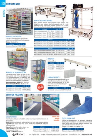 piscina306
ARTÍCULO
Bancos vestuario piscina con perchero y repisa 100 x 56 x 185 cm.
Bancos vestuario piscina con perchero y repisa 150 x 56 x 185 cm.
Bancos vestuario piscina con perchero y repisa 200 x 56 x 185 cm.
ARTÍCULO
Banco Vestuario doble con perchero y repisa 100 x 88 x 185 cm.
Banco Vestuario doble con perchero y repisa 150 x 88 x 185 cm.
Bancos vestuario piscina con perchero y repisa 200 x 88 x 185 cm.
ARTÍCULO
Perchero 1 m.
Perchero 1,5 m.
Perchero 2 m.
ARTÍCULO
Banco vestuario piscina 50 x 50 x 40 cm.
Bancos vestuario piscina 100 x 50 x 40 cm.
Bancos vestuario piscina 150 x 50 x 40 cm.
Bancos vestuario piscina 200 x 50 x 40 cm.
SUELO HERONRIB
Especialmente diseñado para cuartos de baño, duchas, vestuarios, piscinas, baños medicinales, etc.
Características:
Higiene: protección contra hongos, no desarrolla bacterias, resiste lejías o productos agresivos.
Seguridad: Impide resbalar. No se rompe. Elástico, fácil de colocar. Economía: No se desgasta,
resiste a la corrosión.
Aspecto: Diseño decorativo y moderno. Limpio y seco.
Colores variados: azul, rojo, verde, gris, etc.
Consultar plazos de entrega.
Longitud: 10 m. Anchuras: 0,50 ó 1 m.
Indicar color
al hacer
el pedido.
BANCOS VESTUARIO PISCINAS
Bancos fabricados en resinas plásticas (material de gran resistencia, hasta
400kg./m.) en tubos cuadrados. Soportan temperaturas desde -40º a +80º,
inalterables a ácidos, aceites, grasas y humedad. Su superﬁcie lisa y sin poros
facilitasulimpieza.Materialinoxidable.Cantosredondeadosparamayorseguridad.
ARMARIOS DE ALUMINIO PISCINA
Fabricados en malla de aluminio con varilla de 5 mm.
de Ø y cuadrado de 50 x 50 mm. Con 2 puertas más
2 ó 3 bandejas según modelo. El armario largo lleva
compartimento en la parte superior, para depositar más
material. Con 4 ruedas giratorias en acero inoxidable.
Armario aluminio largo. Medidas: 160 x 165 x 65 cm.
Armario aluminio alto. Medidas: 186 x 105 x 77 cm.
CAMBIADOR BEBÉS
Fabricado en polietileno de alta densidad. Fácil de
limpiar. Con dos compartimentos para toallitas,
cinturón de seguridad ajustable con una sola
mano. Sistema neumático de apertura y cierre.
Medidas: 83 x 52 x 50 cm.
ARMARIO CON 2 PUERTAS
Fabricado en resinas plásticas en tubos cuadrados,
resistentes a la humedad. Incluyen 4 ruedas giratorias.
Medidas: 140 x 82 x 152 cm.
COMPLEMENTOS
REF. €
931006 479,95
931009 859,95
REF. €
978090 279,95
REF. €
978046 1.275,95
978089 899,95
REF. €
978009 499,95
REF. €
978010 189,95
978011 250,95
978012 289,95
REF. €
978055 239,95
978056 315,95
978057 355,95
REF. €
978086 13,95
978087 20,75
978088 27,95
REF. €
978054 77,95
978006 92,95
978007 115,95
978008 135,95
REF. €
978047 249,95
ARTÍCULO
Rollo suelo de piscina (10 x 0,5 m.)
Rollo suelo de piscina (10 x 1 m.)
ARTÍCULO
Rollo suelo de piscina Soft
ARTÍCULO
Armario piscinas aluminio largo
Armario piscinas aluminio alto
ARTÍCULO
Armario con 2 puertas
ARTÍCULO
Cambiador de bebés horizontal
SUELO DE PISCINAS
SUELO PISCINA SOFT
Fabricado en polietileno virgen lo que hace que su superﬁcie sea
blanda y muy confortable a la vez que resistente. Con tratamiento anti
hongos, anti-bacterias y anti-UV, es ideal tanto para interior como
para exterior. Se suministra en color azul o gris.
Longitud: 15 m. Anchura: 60 cm. Grosor: 9 mm.
PERCHERO
Percha cada 25 cm.
tel. 976 463 820 • fax 976 504 868 • pedidos@elksport.com • www.elksport.com • PRECIOS SIN IVA
 