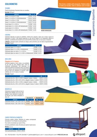 equipamientodeportivo
309
ARTÍCULO
Colchoneta Infantil, 1,20 x 0,60 x 0,05 m.
Colchoneta Infantil, 1,80 x 0,60 x 0,05 m.
ARTÍCULO
Colchoneta Arco Iris, 1,80 x 1 x 0,05 m. plegado 3 piezas, 3 colores
Colchoneta Arco Iris, 1,80 x 1,20 x 0,05 m. plegado 3 piezas, 3 colores
Colchoneta Arco Iris, 2,40 x 1 x 0,05 m. plegado 4 piezas, 4 colores
Colchoneta Arco Iris, 2,40 x 1,20 x 0,05 m. plegado 4 piezas, 4 colores
ARCO IRIS
Plegadas en 3 ó 4 piezas.
Colchoneta plegable en varios colores, con posibilidad
de unir unas con otras mediante velcro, como las
colchonetas antideslizantes. Fácil almacenaje. Los
colores dan referencia de distancias tanto a los alumnos
como al profesor, para muchas de las actividades donde
hay que situar una colchoneta de recepción, saltos,
volteretas, etc. En 3 o 4 colores y 4 medidas.
Densidad: 25 kg/m3
.
LIGERAS
Colchoneta fabricada en espuma de polietileno, material más compacto y ligero que la clásica espuma de
poliuretano (2,5 kg/m3
). Este material proporciona un alto nivel de higiene al ser antiparásitos además de
hidrófugo. La colchoneta está recubierta por una lona de PVC por ambas caras, con asas para su transporte.
2 Modelos: colchoneta simple y colchoneta con solapas y velcro perimetral, para unir lateral y longitudinalmente.
Densidad: 15 kg/m3
.
INFANTILES
Colchonetas de espuma forrada con lona de
poliéster para múltiples usos con los más
pequeños (como elementos de protección,
de descanso, para realizar actividades en
ellas, etc).
CARRO PORTACOLCHONETAS
Estructura metálica pintada. Plataforma de madera contraplacada
barnizada de 21 mm. Ruedas de caucho giratorias.
Peso máximo recomendado que soporta 350 kg.
Consultarposibilidadderuedasreforzadasparasoportarmayorespesos.
Medidas: 2 x 1 m.
Densidad 20 Densidad 25
COLCHONETAS
TATAMIS
Plancha de poliuretano. Resistente funda con cremallera.
Densidad: 200 kg/m3
.
REF. €
707074 97,95
707075 109,95
707076 108,95
707077 121,95
707080 50,95
707081 62,95
707082 50,95
707083 62,95
REF. €
202082 112,95
202083 127,95
202084 127,95
202085 142,95
REF. €
201015 299,95
ARTÍCULO
Tatami 2 x 1x 0,03 m. D. 200
Tatami 2 x 1x 0,03 m. D. 200 Antideslizante
Tatami 2 x 1x 0,04 m. D. 200
Tatami 2 x 1x 0,04 m. D. 200 Antideslizante
Funda tatami 2 x 1 x 0,03 m.
Funda tatami 2 x 1 x 0,03 m. M. Antideslizante
Funda tatami 2 x 1 x 0,04 m.
Funda tatami 2 x 1 x 0,04 m. M. Antideslizante
ARTÍCULO
Colchoneta ligera 2 x 1 x 0,05 m.
Colchoneta ligera 2 x 1 x 0,05 m. Antideslizante
Colchoneta ligera con velcro, 2 x 1 x 0,05 m.
Colchoneta ligera con velcro 2 x 1 x 0,05 m. Antideslizante
ARTÍCULO
Carro portacolchonetas
Otras formas y medidas pedir presupuesto. Podemos realizar
la medida que necesites, tanto en colchones como en fundas.
REF. €
202072 110,95
202073 119,95
202074 125,95
202075 149,95
REF. €
202068 44,95
202069 54,95
REF. €
202070 47,95
202071 59,95
Detalle antideslizante.
tel. 976 463 820 • fax 976 504 868 • pedidos@elksport.com • www.elksport.com • PRECIOS SIN IVA
 