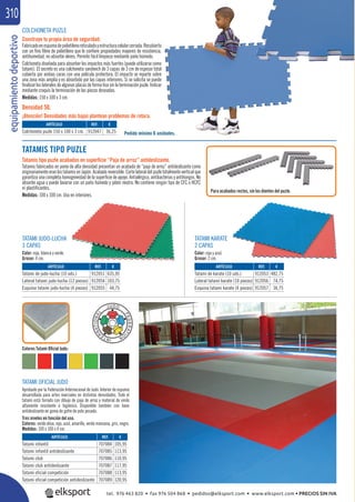 equipamientodeportivo310
COLCHONETA PUZLE
Construye tu propia área de seguridad.
Fabricadoenespumadepolietilenoreticuladoyestructuracelularcerrada.Recubierto
con un ﬁno ﬁlme de polietileno que le conﬁere propiedades mayores de resistencia,
antihumedad, no absorbe olores. Permite fácil limpieza mediante paño húmedo.
Colchoneta diseñada para absorber los impactos más fuertes (puede utilizarse como
tatami). El secreto es una colchoneta sandwich de 3 capas de 3 cm de espesor total
cubierta por ambas caras con una película protectora. El impacto se reparte sobre
una zona más amplia y es absorbido por las capas interiores. Si se solicita se puede
ﬁnalizarloslateralesdealgunasplacasdeformalisasinlaterminaciónpuzle.Indicar
mediante croquis la terminación de las piezas deseadas.
Medidas: 150 x 100 x 3 cm.
Densidad 50.
¡Atención! Densidades más bajas plantean problemas de rotura.
TATAMIS TIPO PUZLE
Tatamis tipo puzle acabados en superﬁcie “Paja de arroz” antideslizante.
Tatamis fabricados en porex de alta densidad presentan un acabado de “paja de arroz” antideslizante como
originariamente eran los tatamis en Japón. Acabado reversible. Corte lateral del puzle totalmente vertical que
garantiza una completa homogeneidad de la superﬁcie de apoyo. Antialérgico, antibacterias y antihongos. No
absorbe agua y puede lavarse con un paño húmedo y jabón neutro. No contiene ningún tipo de CFC o HCFC
ni plastiﬁcantes.
Medidas: 100 x 100 cm. Uso en interiores.
Para acabados rectos, sin los dientes del puzle.
TATAMI JUDO-LUCHA
3 CAPAS
Color: roja, blanca y verde.
Grosor: 4 cm.
TATAMI KARATE
2 CAPAS
Color: roja y azul.
Grosor: 2 cm.
Pedido mínimo 6 unidades.
REF. €
912047 36,25
REF. €
912051 635,95
912054 103,75
912055 44,75
REF. €
707084 105,95
707085 113,95
707086 110,95
707087 117,95
707088 113,95
707089 120,95
REF. €
912053 482,75
912056 74,75
912057 36,75
ARTÍCULO
Colchoneta puzle 150 x 100 x 3 cm.
ARTÍCULO
Tatami de judo-lucha (10 uds.)
Lateral tatami judo-lucha (12 piezas)
Esquina tatami judo-lucha (4 piezas)
ARTÍCULO
Tatami infantil
Tatami infantil antideslizante
Tatami club
Tatami club antideslizante
Tatami oficial competición
Tatami oficial competición antideslizante
ARTÍCULO
Tatami de karate (10 uds.)
Lateral tatami karate (10 piezas)
Esquina tatami karate (4 piezas)
TATAMI OFICIAL JUDO
Aprobado por la Federación Internacional de Judo. Interior de espuma
desarrollada para artes marciales en distintas densidades. Todo el
tatami está forrado con dibujo de paja de arroz y material de vinilo
altamente resistente e higiénico. Disponible también con base
antideslizante en goma de gofre de yute pesado.
Tres niveles en función del uso.
Colores: verde oliva, rojo, azul, amarillo, verde manzana, gris, negro.
Medidas: 100 x 100 x 4 cm.
Colores Tatami Oﬁcial Judo:
tel. 976 463 820 • fax 976 504 868 • pedidos@elksport.com • www.elksport.com • PRECIOS SIN IVA
 