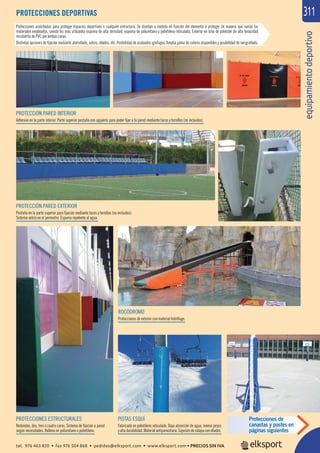 equipamientodeportivo
311
PROTECCIÓN PARED EXTERIOR
Pestaña en la parte superior para ﬁjación mediante tacos y tornillos (no incluidos).
Sistema velcro en el perímetro. Espuma repelente al agua.
PROTECCIÓN PARED INTERIOR
Adhesivo en la parte interior. Parte superior pestaña con agujeros para poder ﬁjar a la pared mediante tacos y tornillos (no incluidos).
PROTECCIONES ESTRUCTURALES
Redondas, dos, tres ó cuatro caras. Sistema de ﬁjación a pared
según necesidades. Relleno en poliuretano o polietileno.
Protecciones acolchadas para proteger espacios deportivos o cualquier estructura. Se diseñan a medida en función del elemento a proteger de manera que varían los
materiales empleados, siendo los más utilizados espuma de alta densidad, espuma de poliuretano o polietileno reticulado. Exterior en lona de poliéster de alta tenacidad
recubierta de PVC por ambas caras.
Distintas opciones de ﬁjación mediante atornillado, velcro, ollados, etc. Posibilidad de acabados ignífugos. Amplia gama de colores disponibles y posibilidad de serigraﬁado.
PROTECCIONES DEPORTIVAS
ROCÓDROMO
Protecciones de exterior con material hidrófugo.
PISTAS ESQUÍ
Fabricada en polietileno reticulado. Baja absorción de agua, menos pesos
yaltadurabilidad.Materialantiparasitario.Sujecióndesolapaconollados.
Protecciones de
canastas y postes en
páginas siguientes
tel. 976 463 820 • fax 976 504 868 • pedidos@elksport.com • www.elksport.com • PRECIOS SIN IVA
 