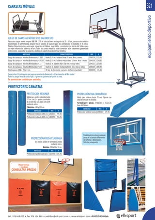 equipamientodeportivo
321CANASTAS MÓVILES
JUEGO DE CANASTAS MÓVILES DE BALONCESTO
Fabricadas según norma europea UNE-EN 1270 de tubo de hierro rectangular de 10 x 10 cm, construcción metálica
desmontable, de perﬁl tubular. Dispone de un sistema de sujeción para los contrapesos, no incluidos en el precio.
Tirantes telescópicos para una mejor regulación del tablero, muy sólidos y resistentes por detrás del tablero para
un mayor refuerzo del tablero y del aro. Todas las partes metálicas están sometidas a un tratamiento galvanizado
anticorrosión, para evitar la oxidación, dándole un aspecto de acabado ﬁnal metálico.
REF. €
204029 2.125,95
204030 2.299,95
204031 1.579,95
204032 1.695,95
204033 35,95
ARTÍCULO CARACTERÍSTICAS
Juego de canastas móviles Baloncesto, E 165 Vuelo 1,65 m. tablero fibra 20 mm. Aros y redes
Juego de canastas móviles Baloncesto, CR 165 Vuelo 1,65 m. tablero metacrilato 10 mm. Aros y redes
Juego de canastas móviles Minibasket, E1 Vuelo 1 m. tablero fibra 20 mm. Aros y redes
Juego de canastas móviles Minibasket, CR1 Vuelo 1 m. tablero metacrilato 10 mm. Aros y redes
Contrapesos 100 x 20 x 8 cm. 30 kg. de hormigón y virutas de hierro (unidad)
Otras formas
y medidas
CONSULTAR PRECIO
Se necesitan 16 contrapesos por juego en canastas de Baloncesto y 12 en canastas de Mini basket
Todos los juegos llevan 4 ruedas ﬁjas y 4 giratorias y volante de ﬁjación al suelo.
Se suministran también por unidades.
PROTECTORES CANASTAS
Posibilidad de proteger cualquier
parte de la canasta informando
de la forma y dimensiones.
Solicitar presupuesto.
REF. €
202037 99,95
202094 93,25
REF. €
202040 105,95
REF. €
208003 29,95
ARTÍCULO
Protección redonda 180 cm.
Protección redonda 200 cm.
ARTÍCULO
Protección rígida cuadrada
ARTÍCULO
Protección tablero básico
PROTECCIÓN REDONDA
Válida para postes redondos hasta
12 cm. de Ø, o postes cuadrados
de10cm.Unasolapiezaconcierre
mediante velcro.
2 Medidas: 180 y 200 cm.
PROTECCIÓN RÍGIDA CUADRADA
Dos piezas rígidas en forma de L unidas
mediante velcro.
Medidas: 200 x 10 x 10 cm.
PROTECCIÓN TABLERO BÁSICO
Válido para tableros hasta 20 mm. Fijación con
cola de contacto no incluida.
Formado por 4 piezas: 2 laterales + 2 para la
base del tablero.
tel. 976 463 820 • fax 976 504 868 • pedidos@elksport.com • www.elksport.com • PRECIOS SIN IVA
 