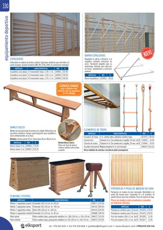 equipamientodeportivo330
PLINTONS Y POTROS
ELEMENTOS DE TREPA
Detalle Banco Sueco:
Patas con base de goma y
refuerzo metálico entre patas
y asiento.
REF. €
204066 179,95
204067 229,95
REF. €
201016 199,95
110043 35,95
110044 39,95
204074 455,95
REF. €
204061 225,95
204063 239,95
204065 249,95
REF. €
205003 99,95
ARTÍCULO
Banco Sueco 2 m.
Banco Sueco 3 m.
ARTÍCULO CARACTERÍSTICAS
Escalera de trepa 4 m. cuerda nylon, peldaños madera haya
Cuerda lisa Cáñamo 4 m. Con protección y argolla, 26 mm. de Ø
Cuerda de nudos Cáñamo 4 m. Con protección y argolla, 26 mm. de Ø
Escalera horizontal Madera longitud 4 m. Con herrajes
ARTÍCULO CARACTERÍSTICAS
Espaldera una plaza 12 travesaños haya, 2,30 x 1 m.
Espaldera una plaza 13 travesaños haya, 2,50 x 1 m.
Espaldera una plaza 14 travesaños haya, 2,70 x 1 m.
ARTÍCULO
Barra espalderas
Otras medidas de cuerdas o escaleras pedir presupuesto.
REF. €
204071 675,95
204142 699,95
204143 629,95
204088 599,95
204072 525,95
204073 479,95
ARTÍCULO CARACTERÍSTICAS
Plinton 7 segmentos juvenil Piramidal 128 x 33 cm. h= 94 cm.
Plinton 7 segmentos sénior Piramidal 140 x 40 cm. h= 105 cm.
Plinton 7 segmentos sénior Recto 140 x 40 cm. h= 105 cm.
Plinton 5 segmentos infantil Piramidal 115 x 30 cm. h= 85 cm.
Potro sénior Patas madera haya, graduación metálica, h= 100-130 cm. L= 50 x 30 cm.
Potro infantil Patas madera haya, graduación metálica, h= 85-120 cm. L= 40 x 25 cm.
BANCO SUECO
Madera de pino barnizada de primera de calidad. Reforzados con
escuadras metálicas. Incluye sujeción/gancho para espaldera y
tacos antideslizantes en la base.
Medidas: Ancho asiento 28 cm. Ancho base 28 cm. Altura 35 cm.
ESPALDERAS
Fabricadas en madera de primera calidad. Sujeciones metálicas para atornillar a la
pared incluidas. Acorde normativa UNE-EN 12346:1998. Se suministran montadas.
BARRA ESPALDERAS
Regulable en altura y distancia a la
espaldera mediante estructura de
acero. Fácilmente plegable para su
almacenaje. Indicada para ejercicios
de fuerza, rehabilitación y corrección
postural
PORTAPICAS Y PICAS DE MADERA DE HAYA
Portapicas en madera de pino barnizada. Atornillable a la
pared. No incluye picas. Capacidad 10 o 20 unidades. Se
puede fabricar para más unidades. Picas de madera de haya.
Picas en madera más económica consultar
en nuestras oﬁcinas.
REF. €
201024 119,95
201025 129,95
201026 11,95
201027 13,95
ARTÍCULO
Portapicas madera para 10 picas
Portapicas madera para 20 picas
Pica de madera 100 x 3 cm. de Ø
Pica de madera 120 x 3 cm. de Ø
CONSÚLTANOS
para cualquier otro
artículo que no aparezca
en el catálogo
tel. 976 463 820 • fax 976 504 868 • pedidos@elksport.com • www.elksport.com • PRECIOS SIN IVA
 