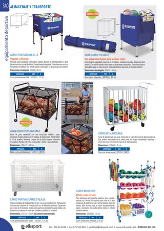 equipamientodeportivo340
CARRO PORTABALONES ELK
Plegable y eﬁciente.
Pensado para transportar y almacenar balones durante el entrenamiento. En lona
denylonyestructuradealuminio.Completamenteplegable.Paraalmacenarmásde
20 balones de voleibol. Con bolsillo lateral y bolsa para su almacenaje y transporte.
Dimensiones desplegado: 62 x 62 x 49 cm.
GRAN CARRO PLEGABLE
Con patas telescópicas para acceder mejor.
Carrodegrancapacidad,paramásde40balones,tambiénsepuedenalmacenarotros
objetos.Conbolsillolateralybolsaparasualmacenajeytransporte.Patastelescópicas
graduables para un mejor acceso, especialmente las personas de elevada estatura.
Dimensiones desplegado: 62 x 62 x 68 cm.
CARRO DE ALMACENAJE
Carro de almacenaje tipo jaula, fabricado en tubos de acero de alta resistencia.
Con pintura electrostática en polvo para una mayor durabilidad. Apertura y
cierre del carro por medio de tapa en la parte súperior.
Dimensiones: 110 x 60 x 95 cm.
GRAN CARRO PORTABALONES
Carro de gran capacidad con una estructura metálica súper
resistente. Puede almacenar 35 balones de baloncesto, 48 de fútbol
ó 52 de voleibol. Apertura y cierre de la parte súperior mediante
cremallera. Ruedas con freno para ayudar a meter o sacar balones.
Dimensiones: 106 x 77 x 108 cm.
REF. €
309104 184,95
REF. €
105367 279,95
REF. €
947001 75,95
REF. €
947005 89,95
REF. €
106009 119,95
REF. €
947011 149,95
ARTÍCULO
Carro de almacenaje
ARTÍCULO
Carro portamateriales rejilla
ARTÍCULO
Carro portabalones ELK
ARTÍCULO
Gran carro plegable
ARTÍCULO
Carro multiusos
ARTÍCULO
Gran carro portabalones
ALMACENAJE Y TRANSPORTE
CARRO PORTAMATERIALES REJILLA
Armariometálicodemallade50x50mm.conungrosorde5mm.Tratamiento
anticorrosión. Dispone de 4 ruedas de 6 cm. de diámetro con freno. Capacidad
para más de 35 balones. Sistema de apertura mediante bisagra soldad a la
estructura y sistema de cierre por candado (candado no incluido).
Dimensiones: 123 x 68 x 78 cm. Se suministra desmontado.
CARRO MULTIUSOS
El Carro más versátil.
Para almacenar y transportar balones, aros, cuerdas,
pelotas, etc. Desde 100 cuerdas para saltar a 50 aros
y todo tipo de objetos en sus 2 cestas móviles. Con dos
ruedas todo terreno para un mejor desplazamiento,
ligero y resistente. Se puede utilizar tanto en interior
como en exterior.
Dimensiones: 170 x 50 x 134 cm.
INNOVACIÓN
GRAN CARRO PLEGABLE
INNOVACIÓN
tel. 976 463 820 • fax 976 504 868 • pedidos@elksport.com • www.elksport.com • PRECIOS SIN IVA
 