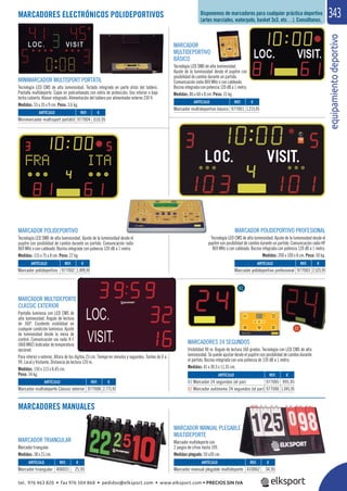 equipamientodeportivo
343MARCADORES ELECTRÓNICOS POLIDEPORTIVOS
MARCADORES MANUALES
MARCADOR
MULTIDEPORTIVO
BÁSICO
Tecnología LED SMD de alta luminosidad.
Ajuste de la luminosidad desde el pupitre con
posibilidad de cambio durante un partido.
Comunicación radio 869 MHz o con cableado.
Bocina integrada con potencia 120 dB a 1 metro.
Medidas: 86 x 60 x 8 cm. Peso: 15 kg.
MARCADOR POLIDEPORTIVO PROFESIONAL
Tecnología LED CMS de alta luminosidad. Ajuste de la luminosidad desde el
pupitre con posibilidad de cambio durante un partido. Comunicación radio HF
869 MHz o con cableado. Bocina integrada con potencia 120 dB a 1 metro.
Medidas: 200 x 100 x 8 cm. Peso: 50 kg.
MINIMARCADOR MULTISPORT PORTÁTIL
Tecnología LED CMS de alta luminosidad. Teclado integrado en parte atrás del tablero.
Pantalla multideporte. Cajón en policarbonato con vidrio de protección. Uso interior o bajo
techo cubierto. Klaxon integrado. Alimentación del tablero por alimentador externo 230 V.
Medidas: 55 x 35 x 9 cm. Peso: 3,6 kg.
MARCADOR POLIDEPORTIVO
Tecnología LED SMD de alta luminosidad. Ajuste de la luminosidad desde el
pupitre con posibilidad de cambio durante un partido. Comunicación radio
869 MHz o con cableado. Bocina integrada con potencia 120 dB a 1 metro.
Medidas: 115 x 75 x 8 cm. Peso: 27 kg.
MARCADOR MULTIDEPORTE
CLASSIC EXTERIOR
Pantalla luminosa con LED CMS de
alta luminosidad. Ángulo de lectura
de 160º. Excelente visibilidad en
cualquier condición luminosa. Ajuste
de luminosidad desde la mesa de
control. Comunicación vía radio H F
(868 MHZ) Indicador de temperatura
opcional.
Para interior o exterior. Altura de los dígitos 25 cm. Tiempo en minutos y segundos. Tanteo de 0 a
99. Local y Visitante. Distancia de lectura 120 m.
Medidas: 150 x 113 x 8,45 cm.
Peso: 34 kg.
MARCADOR MANUAL PLEGABLE
MULTIDEPORTE
Marcador multideporte con
2 juegos de cifras hasta 199.
Medidas plegado: 50 x30 cm.
MARCADOR TRIANGULAR
Marcador triangular.
Medidas: 38 x 21 cm.
REF. €
977004 610,95
REF. €
977002 1.899,95
REF. €
977008 2.775,95
REF. €
977005 995,95
977006 1.045,95
REF. €
406031 25,95
REF. €
410062 34,95
REF. €
977003 2.525,95
REF. €
977001 1.215,95
ARTÍCULO
Minimarcador multisport portátil
ARTÍCULO
Marcador polideportivo
ARTÍCULO
Marcador multideporte Classic exterior
ARTÍCULO
01 Marcador 24 segundos (el par)
02 Marcador autónomo 24 segundos (el par)
ARTÍCULO
Marcador triangular
ARTÍCULO
Marcador manual plegable multideporte
ARTÍCULO
Marcador polideportivo profesional
ARTÍCULO
Marcador multideportivo básico
MARCADORES 24 SEGUNDOS
Visibilidad 90 m. Ángulo de lectura 160 grados. Tecnología con LED CMS de alta
luminosidad. Se puede ajustar desde el pupitre con posibilidad de cambio durante
el partido. Bocina integrada con una potencia de 120 dB a 1 metro.
Medidas: 41 x 30,5 x 11,35 cm.
01
02
Disponemos de marcadores para cualquier práctica deportiva
(artes marciales, waterpolo, basket 3x3, etc…). Consúltanos.
tel. 976 463 820 • fax 976 504 868 • pedidos@elksport.com • www.elksport.com • PRECIOS SIN IVA
 
