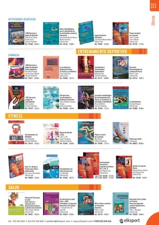 libros
353
FITNESS
ENTRENAMIENTO DEPORTIVO
SALUD
ACTIVIDADES ACUÁTICAS
GIMNASIA
1.060 Ejercicios y
juegos de Natación
Francesc de Lanuza,
Antonio Torres
Editorial Paidotribo
1.000 Ejercicios y
juegos de gimnasia
rítmica deportiva
Anna Barta Peregot,
Conxita Durán Delgado
Editorial Paidotribo
1.001 Ejercicios
y juegos de
calentamiento
Varios autores
Editorial Paidotribo
Entrenamiento con
Kettlebell
Dave Randolph
Editorial Paidotribo
Entrenamiento
funcional en
programas de ﬁtness
Vol. I y Vol. II
Julio Diéguez Papí
Editorial Inde
Manual de Aerobic
y Step
(Libro + CD)
Iraima Fernández
Editorial Paidotribo
Educación Física para
la salud.
Bases teóricas y
aplicación de un
planteamiento integral y
cualitativo del movimiento
Pablo Ortega Cañavete
Editorial Inde
Bases metodológicas
para el aprendizaje de
las Actividades acuáticas
educativas
Juan Antonio Moreno Murcia,
Melchor Gutiérrez
Editorial Inde
La acrobacia en
Gimnasia Artística.
Su técnica y su didáctica
Elisa Estapé Tous
Editorial Inde
Las nuevas metodologías
del entrenamiento de la
fuerza, la resistencia, la
velocidad y la ﬂexibilidad
Riccardo Merella
Editorial Paidotribo
Pilates el centro
de la energía
Mari Winsor
Editorial Paidotribo
Pilates para todos
160 páginas
Un salto hacia la salud
(libro + DVD)
Actividades y propuestas
educativas con combas
C. Hurtado Peiró, M. I.
Izquierdo
Editorial Inde
Juegos Acuáticos
Educativos
Juan Antonio Moreno Murcia
Editorial Inde
Coordinación y
entrenamiento
propioceptivo
Häfelinger Ulla
Editorial Paidotribo
El calentamiento
Domingo Blázquez
Editorial Inde
Diver-Fit. Aerobic y
Fitness para niños y
adolescentes
Toni Liarte y Rosa Nonell
Editorial Inde
Mitos y falsas creencias
en la práctica
deportiva.
Pedro A. López
Editorial Inde
Fitness Acuático
en la piscina
Juan G. Colado,
Juan A. Moreno
Editorial Inde
Ejercicios
desaconsejados de
la educación física
Pedro A. López
Editorial Inde
250 ejercicios
de estiramiento y
toniﬁcación muscular
Thierry Waymel y Jacques
Choque
Editorial Paidotribo
Entrenamiento con
balón de ejercicios
Lisa Westlake
Editorial Inde
Educación Física y Salud
en Primaria
Hacia una educación
corporal signiﬁcativa y
autónoma
Pedro L. Rodriguez,
Editorial Inde
Aeróbic en salas de
ﬁtness
Manual teórico-práctico
Julio Diéguez Papí
Editorial Inde
Ref. 701006 29,81€ Ref. 703165 15,86€ Ref. 703097 15,29€ Ref. 703120 17,79€
Ref. 701071 24,04€ Ref. 703065 18,17€ Ref. 701171 25,00€ Ref. 703122 15,87€
Ref. 701010 22,12€ Ref. 701080 14,42€ Ref. 701048 17,31€ Ref. 703069 10,58€
Ref. 703154 19,23€ Ref. 701063 25,00€ Ref. 701065 17,31€ Ref. 408022 29,95€
Ref. 703094 14,42€ Ref. 701082 18,27€
Ref. 703166 21,15€
Ref. 703167 21,15€
Vol. I-
Vol. II- Ref. 703168 14,42€
Ref. 703041 19,23€ Ref. 703052 23,94€ Ref. 703138 15,87€ Ref. 703056 16,83€
tel. 976 463 820 • fax 976 504 868 • pedidos@elksport.com • www.elksport.com • PRECIOS SIN IVA
 